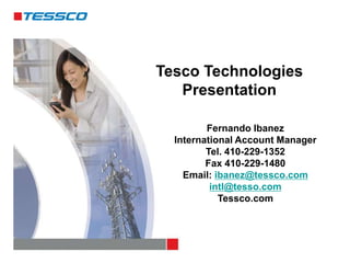 Tesco Technologies
Presentation
Fernando Ibanez
International Account Manager
Tel. 410-229-1352
Fax 410-229-1480
Email: ibanez@tessco.com
intl@tesso.com
Tessco.com
 