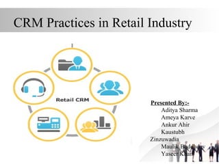 CRM Practices in Retail Industry
Presented By:-
Aditya Sharma
Ameya Karve
Ankur Ahir
Kaustubh
Zinzuwadia
Maulik Buddhdev
Yaseer Khan
 
