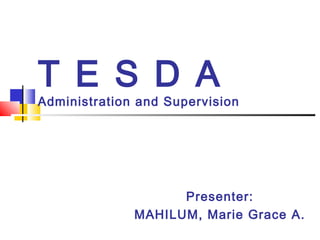 T E S D A
Administration and Supervision
Presenter:
MAHILUM, Marie Grace A.
 