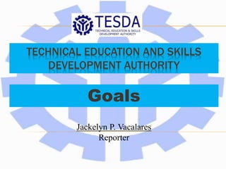 TECHNICAL EDUCATION AND SKILLS
DEVELOPMENT AUTHORITY
Goals
Jackelyn P. Vacalares
Reporter