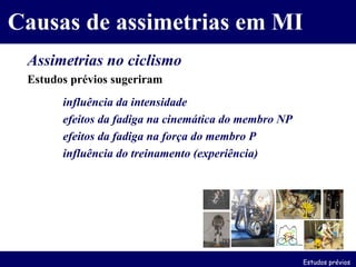 Causas de assimetrias em MI Assimetrias no ciclismo Estudos prévios sugeriram influência da intensidade efeitos da fadiga na cinemática do membro NP efeitos da fadiga na força do membro P influência do treinamento (experiência) Estudos prévios 