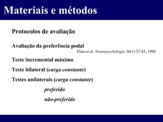 Materiais e métodos Protocolos de avaliação Avaliação da preferência podal Elias et al.  Neuropsychologia  36(1):37-43, 1998 Teste incremental máximo Teste bilateral ( carga constante ) Testes unilaterais ( carga constante ) preferido não-preferido 