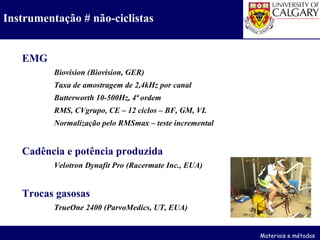 EMG Biovision (Biovision, GER) Taxa de amostragem de 2,4kHz por canal Butterworth 10-500Hz, 4ª ordem RMS, CVgrupo, CE – 12 ciclos – BF, GM, VL Normalização pelo RMSmax – teste incremental Cadência e potência produzida Velotron Dynafit Pro (Racermate Inc., EUA) Trocas gasosas TrueOne 2400 (ParvoMedics, UT, EUA) Instrumentação # não-ciclistas Materiais e métodos 
