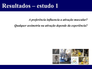 Resultados – estudo 1 A preferência influencia a ativação muscular? Qualquer assimetria na ativação depende da experiência? 