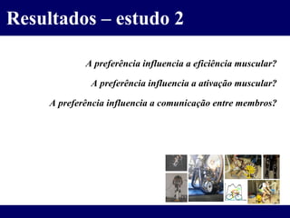 Resultados – estudo 2 A preferência influencia a eficiência muscular? A preferência influencia a ativação muscular? A preferência influencia a comunicação entre membros? 