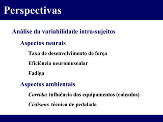 Análise da variabilidade intra-sujeitos Aspectos neurais Taxa de desenvolvimento de força Eficiência neuromuscular Fadiga Aspectos ambientais Corrida : influência dos equipamentos (calçados) Ciclismo : técnica de pedalada Perspectivas 
