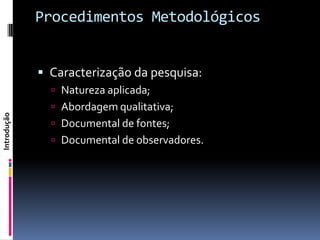 Procedimentos Metodológicos


              Caracterização da pesquisa:
                Natureza aplicada;
                Abordagem qualitativa;
Introdução




                Documental de fontes;
                Documental de observadores.
 