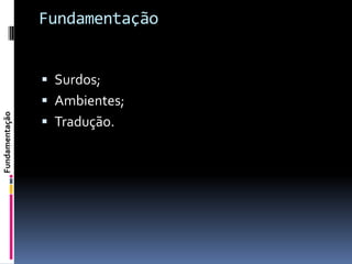 Fundamentação


                 Surdos;
                 Ambientes;
Fundamentação




                 Tradução.
 