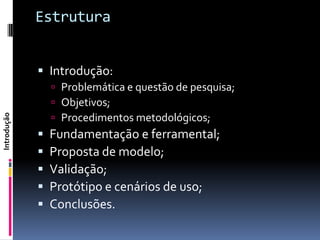 Estrutura


              Introdução:
                  Problemática e questão de pesquisa;
                  Objetivos;
                  Procedimentos metodológicos;
Introdução




                Fundamentação e ferramental;
                Proposta de modelo;
                Validação;
                Protótipo e cenários de uso;
                Conclusões.
 
