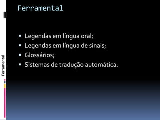 Ferramental


               Legendas em língua oral;
               Legendas em língua de sinais;
               Glossários;
Ferramental




               Sistemas de tradução automática.
 