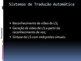 Sistemas de Tradução Automática



               Reconhecimento de vídeo de LS;
               Geração de vídeo de LS a partir do
Ferramental




                reconhecimento de voz;
               Síntese de LS com intérpretes virtuais.
 