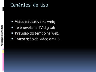 Cenários de Uso


                       Vídeo educativo na web;
Aplicação do Modelo




                       Telenovela na TV digital;
                       Previsão do tempo na web;
                       Transcrição de vídeo em LS.
 
