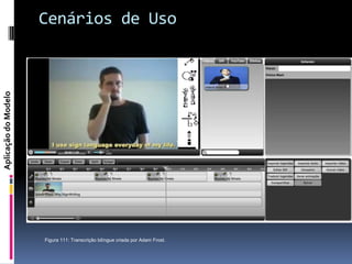 Cenários de Uso
Aplicação do Modelo




                      Figura 111: Transcrição bilíngue criada por Adam Frost.
 