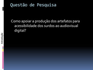 Questão de Pesquisa


             Como apoiar a produção dos artefatos para
               acessibilidade dos surdos ao audiovisual
               digital?
Introdução
 