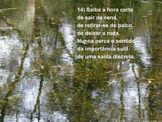 14) Saiba a hora certa
de sair de cena,
de retirar-se do palco,
de deixar a roda.
Nunca perca o sentido
da importância sutil
de uma saída discreta.
 