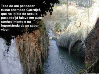 Tese de um pensador
russo chamado Guerdjef,
que no início do século
passado já falava em auto-
conhecimento e na
importância de se saber
viver.
 