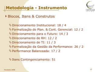 Metodologia - Instrumento Blocos, Itens & Construtos Direcionamento Institucional: 18 / 4 Formalização do Plan. & Cont. Gerencial: 12 / 2 Direcionamento para o Futuro: 14 / 3 Direcionamento de RH: 12 / 2 Direcionamento de TI: 11 / 3 Formalização da Gestão da Performance: 26 / 2 Performance Balanceada: 17 / 2 Itens Contingenciamento: 51 