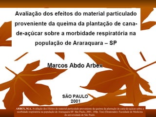 ARBEX, M.A.  Avaliação dos Efeitos do material particulado proveniente da queima da plantação de cana-de-açúcar sobre a morbidade respiratória na população de Araraquara-SP. São Paulo, 2001. 188p. Tese (Doutorado)- Faculdade de Medicina da universidade de São Paulo. 