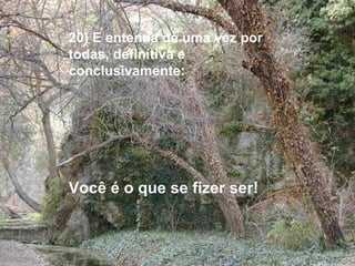 20) E entenda de uma vez por todas, definitiva e  conclusivamente: Você é o que se fizer ser!   