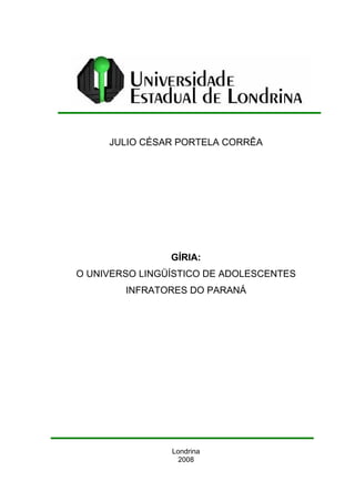 JULIO CÉSAR PORTELA CORRÊA
GÍRIA:
O UNIVERSO LINGÜÍSTICO DE ADOLESCENTES
INFRATORES DO PARANÁ
Londrina
2008
 