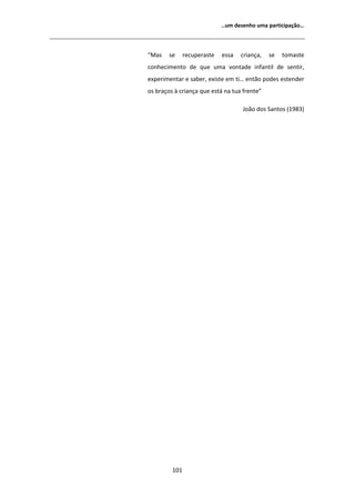 ͙Ƶŵ ĚĞƐĞŶŚŽ ƵŵĂ ƉĂƌƚŝĐŝƉĂĕĆŽ͙




͞DĂƐ    ƐĞ     ƌĞĐƵƉĞƌĂƐƚĞ   ĞƐƐĂ   ĐƌŝĂŶĕĂ͕   ƐĞ   ƚŽŵĂƐƚĞ
ĐŽŶŚĞĐŝŵĞŶƚŽ ĚĞ ƋƵĞ ƵŵĂ ǀŽŶƚĂĚĞ ŝŶĨĂŶƚŝů ĚĞ ƐĞŶƚŝƌ͕
ĞǆƉĞƌŝŵĞŶƚĂƌ Ğ ƐĂďĞƌ͕ ĞǆŝƐƚĞ Ğŵ ƚŝ͙ ĞŶƚĆŽ ƉŽĚĞƐ ĞƐƚĞŶĚĞƌ
ŽƐ ďƌĂĕŽƐ ă ĐƌŝĂŶĕĂ ƋƵĞ ĞƐƚĄ ŶĂ ƚƵĂ ĨƌĞŶƚĞ͟

                                    :ŽĆŽ ĚŽƐ ^ĂŶƚŽƐ ;ϭϵϴϯͿ




         ϭϬϭ
 