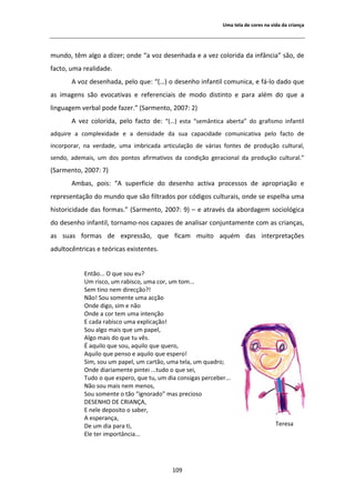 hŵĂ ƚĞůĂ ĚĞ ĐŽƌĞƐ ŶĂ ǀŝĚĂ ĚĂ ĐƌŝĂŶĕĂ




ŵƵŶĚŽ͕ ƚġŵ ĂůŐŽ Ă ĚŝǌĞƌ͖ ŽŶĚĞ ͞Ă ǀŽǌ ĚĞƐĞŶŚĂĚĂ Ğ Ă ǀĞǌ ĐŽůŽƌŝĚĂ ĚĂ ŝŶĨąŶĐŝĂ͟ ƐĆŽ͕ ĚĞ
ĨĂĐƚŽ͕ ƵŵĂ ƌĞĂůŝĚĂĚĞ͘
         ǀŽǌ ĚĞƐĞŶŚĂĚĂ͕ ƉĞůŽ ƋƵĞ͗ ͞;͙Ϳ Ž ĚĞƐĞŶŚŽ ŝŶĨĂŶƚŝů ĐŽŵƵŶŝĐĂ͕ Ğ ĨĄͲůŽ ĚĂĚŽ ƋƵĞ
ĂƐ ŝŵĂŐĞŶƐ ƐĆŽ ĞǀŽĐĂƚŝǀĂƐ Ğ ƌĞĨĞƌĞŶĐŝĂŝƐ ĚĞ ŵŽĚŽ ĚŝƐƚŝŶƚŽ Ğ ƉĂƌĂ ĂůĠŵ ĚŽ ƋƵĞ Ă
ůŝŶŐƵĂŐĞŵ ǀĞƌďĂů ƉŽĚĞ ĨĂǌĞƌ͘͟ ;^ĂƌŵĞŶƚŽ͕ ϮϬϬϳ͗ ϮͿ
         ǀĞǌ ĐŽůŽƌŝĚĂ͕ ƉĞůŽ ĨĂĐƚŽ ĚĞ͗ ͞;͙Ϳ ĞƐƚĂ ͞ƐĞŵąŶƚŝĐĂ ĂďĞƌƚĂ͟ ĚŽ ŐƌĂĨŝƐŵŽ ŝŶĨĂŶƚŝů
ĂĚƋƵŝƌĞ Ă ĐŽŵƉůĞǆŝĚĂĚĞ Ğ Ă ĚĞŶƐŝĚĂĚĞ ĚĂ ƐƵĂ ĐĂƉĂĐŝĚĂĚĞ ĐŽŵƵŶŝĐĂƚŝǀĂ ƉĞůŽ ĨĂĐƚŽ ĚĞ
ŝŶĐŽƌƉŽƌĂƌ͕ ŶĂ ǀĞƌĚĂĚĞ͕ ƵŵĂ ŝŵďƌŝĐĂĚĂ ĂƌƚŝĐƵůĂĕĆŽ ĚĞ ǀĄƌŝĂƐ ĨŽŶƚĞƐ ĚĞ ƉƌŽĚƵĕĆŽ ĐƵůƚƵƌĂů͕
ƐĞŶĚŽ͕ ĂĚĞŵĂŝƐ͕ Ƶŵ ĚŽƐ ƉŽŶƚŽƐ ĂĨŝƌŵĂƚŝǀŽƐ ĚĂ ĐŽŶĚŝĕĆŽ ŐĞƌĂĐŝŽŶĂů ĚĂ ƉƌŽĚƵĕĆŽ ĐƵůƚƵƌĂů͘͟
;^ĂƌŵĞŶƚŽ͕ ϮϬϬϳ͗ ϳͿ
        ŵďĂƐ͕ ƉŽŝƐ͗ ͞     ƐƵƉĞƌĨŝĐŝĞ ĚŽ ĚĞƐĞŶŚŽ ĂĐƚŝǀĂ ƉƌŽĐĞƐƐŽƐ ĚĞ ĂƉƌŽƉƌŝĂĕĆŽ Ğ
ƌĞƉƌĞƐĞŶƚĂĕĆŽ ĚŽ ŵƵŶĚŽ ƋƵĞ ƐĆŽ ĨŝůƚƌĂĚŽƐ ƉŽƌ ĐſĚŝŐŽƐ ĐƵůƚƵƌĂŝƐ͕ ŽŶĚĞ ƐĞ ĞƐƉĞůŚĂ ƵŵĂ
ŚŝƐƚŽƌŝĐŝĚĂĚĞ ĚĂƐ ĨŽƌŵĂƐ͘͟ ;^ĂƌŵĞŶƚŽ͕ ϮϬϬϳ͗ ϵͿ ʹ Ğ ĂƚƌĂǀĠƐ ĚĂ ĂďŽƌĚĂŐĞŵ ƐŽĐŝŽůſŐŝĐĂ
ĚŽ ĚĞƐĞŶŚŽ ŝŶĨĂŶƚŝů͕ ƚŽƌŶĂŵŽͲŶŽƐ ĐĂƉĂǌĞƐ ĚĞ ĂŶĂůŝƐĂƌ ĐŽŶũƵŶƚĂŵĞŶƚĞ ĐŽŵ ĂƐ ĐƌŝĂŶĕĂƐ͕
ĂƐ ƐƵĂƐ ĨŽƌŵĂƐ ĚĞ ĞǆƉƌĞƐƐĆŽ͕ ƋƵĞ ĨŝĐĂŵ ŵƵŝƚŽ ĂƋƵĠŵ ĚĂƐ ŝŶƚĞƌƉƌĞƚĂĕƁĞƐ
ĂĚƵůƚŽĐġŶƚƌŝĐĂƐ Ğ ƚĞſƌŝĐĂƐ ĞǆŝƐƚĞŶƚĞƐ͘


           ŶƚĆŽ͘͘͘ K ƋƵĞ ƐŽƵ ĞƵ͍
           hŵ ƌŝƐĐŽ͕ Ƶŵ ƌĂďŝƐĐŽ͕ ƵŵĂ ĐŽƌ͕ Ƶŵ ƚŽŵ͘͘͘
           ^Ğŵ ƚŝŶŽ ŶĞŵ ĚŝƌĞĐĕĆŽ͍͊
           EĆŽ͊ ^ŽƵ ƐŽŵĞŶƚĞ ƵŵĂ ĂĐĕĆŽ
           KŶĚĞ ĚŝŐŽ͕ Ɛŝŵ Ğ ŶĆŽ
           KŶĚĞ Ă ĐŽƌ ƚĞŵ ƵŵĂ ŝŶƚĞŶĕĆŽ
            ĐĂĚĂ ƌĂďŝƐĐŽ ƵŵĂ ĞǆƉůŝĐĂĕĆŽ͊
           ^ŽƵ ĂůŐŽ ŵĂŝƐ ƋƵĞ Ƶŵ ƉĂƉĞů͕
             ůŐŽ ŵĂŝƐ ĚŽ ƋƵĞ ƚƵ ǀġƐ͘
            ĂƋƵŝůŽ ƋƵĞ ƐŽƵ͕ ĂƋƵŝůŽ ƋƵĞ ƋƵĞƌŽ͕
             ƋƵŝůŽ ƋƵĞ ƉĞŶƐŽ Ğ ĂƋƵŝůŽ ƋƵĞ ĞƐƉĞƌŽ͊
           ^ŝŵ͕ ƐŽƵ Ƶŵ ƉĂƉĞů͕ Ƶŵ ĐĂƌƚĆŽ͕ ƵŵĂ ƚĞůĂ͕ Ƶŵ ƋƵĂĚƌŽ͖
           KŶĚĞ ĚŝĂƌŝĂŵĞŶƚĞ ƉŝŶƚĞŝ ͘͘͘ƚƵĚŽ Ž ƋƵĞ ƐĞŝ͕
           dƵĚŽ Ž ƋƵĞ ĞƐƉĞƌŽ͕ ƋƵĞ ƚƵ͕ Ƶŵ ĚŝĂ ĐŽŶƐŝŐĂƐ ƉĞƌĐĞďĞƌ͘͘͘
           EĆŽ ƐŽƵ ŵĂŝƐ ŶĞŵ ŵĞŶŽƐ͕
           ^ŽƵ ƐŽŵĞŶƚĞ Ž ƚĆŽ ͞ŝŐŶŽƌĂĚŽ͟ ŵĂƐ ƉƌĞĐŝŽƐŽ
           ^E,K  Z/ E ͕
            ŶĞůĞ ĚĞƉŽƐŝƚŽ Ž ƐĂďĞƌ͕
              ĞƐƉĞƌĂŶĕĂ͕
           Ğ Ƶŵ ĚŝĂ ƉĂƌĂ ƚŝ͕                                                        dĞƌĞƐĂ
           ůĞ ƚĞƌ ŝŵƉŽƌƚąŶĐŝĂ͘͘͘




                                           ϭϬϵ
 