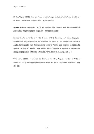 ůŐƵŵĂƐ ŵŽůĚƵƌĂƐ




^ŝƌŽƚĂ͕ ZĠŐŝŶĞ ;ϮϬϬϭͿ͘ ŵĞƌŐġŶĐŝĂ ĚĞ ƵŵĂ ^ŽĐŝŽůŽŐŝĂ ĚĂ /ŶĨąŶĐŝĂ͗ ǀŽůƵĕĆŽ ĚŽ ŽďũĞƚŽ Ğ
ĚŽ ŽůŚĂƌ͘ ĂĚĞƌŶŽƐ ĚĞ WĞƐƋƵŝƐĂ ŶǑϭϭϮ͘ ;ƉŽůŝĐŽƉŝĂĚŽͿ


^ŽĂƌĞƐ͕ EĂƚĄůŝĂ ĞƌŶĂŶĚĞƐ ;ϮϬϬϮͿ͕ KƐ ĚŝƌĞŝƚŽƐ ĚĂƐ ĐƌŝĂŶĕĂƐ ŶĂƐ ĞŶĐƌƵǌŝůŚĂĚĂƐ ĚĂ
ƉƌŽƚĞĐĕĆŽ Ğ ĚĂ ƉĂƌƚŝĐŝƉĂĕĆŽ͘ ƌĂŐĂ͘ / ʹ hD ;ƉŽůŝĐŽƉŝĂĚŽͿ


^ŽĂƌĞƐ͕ EĂƚĄůŝĂ ĞƌŶĂŶĚĞƐ Ğ dŽŵĄƐ͕ ĂƚĂƌŝŶĂ ;ϮϬϬϰͿ͘ Ă ŵĞƌŐġŶĐŝĂ ĚĂ WĂƌƚŝĐŝƉĂĕĆŽ ă
EĞĐĞƐƐŝĚĂĚĞ ĚĞ ŽŶƐŽůŝĚĂĕĆŽ ĚĂ ŝĚĂĚĂŶŝĂ ĚĂ /ŶĨąŶĐŝĂ͙ KƐ /ŶƚƌŝŶĐĂĚŽƐ dƌŝůŚŽƐ ĚĞ
 ĐĕĆŽ͕ WĂƌƚŝĐŝƉĂĕĆŽ Ğ ĚŽ WƌŽƚĂŐŽŶŝƐŵŽ ^ŽĐŝĂů Ğ WŽůşƚŝĐŽ ĚĂƐ ƌŝĂŶĕĂƐ /Ŷ ^ĂƌŵĞŶƚŽ͕
DĂŶƵĞů :ĂĐŝŶƚŽ Ğ ĞƌŝƐĂƌĂ͕     ŶĂ ĞĂƚƌŝǌ ;ŽƌŐ͘Ϳ ƌŝĂŶĕĂƐ Ğ DŝƷĚŽƐ ʹ WĞƌƐƉĞĐƚŝǀĂƐ
ƐŽĐŝŽƉĞĚĂŐſŐŝĐĂƐ ĚĂ /ŶĨąŶĐŝĂ Ğ ĚƵĐĂĕĆŽ͘ WŽƌƚŽ͘ ĚŝĕƁĞƐ ^ ;ƉĄŐ͘ ϭϯϱͲϭϱϳͿ


sĂůĂ͕ :ŽƌŐĞ ;ϭϵϴϲͿ͘      ŶĄůŝƐĞ ĚĞ ŽŶƚĞƷĚŽ ŝŶ ^ŝůǀĂ͕        ƵŐƵƐƚŽ ^ĂŶƚŽƐ Ğ WŝŶƚŽ͕ :͘
DĂĚƵƌĞŝƌĂ͕ ;ŽƌŐͿ͕ DĞƚŽĚŽůŽŐŝĂƐ ĚĂƐ ĐŝġŶĐŝĂƐ ƐŽĐŝĂŝƐ͘ WŽƌƚŽ͘ĚŝĕƁĞƐ ĨƌŽŶƚĂŵĞŶƚŽ ;ƉĄŐ͘
ϭϬϭͲϭϮϲͿ




                                         ϭϭϰ
 