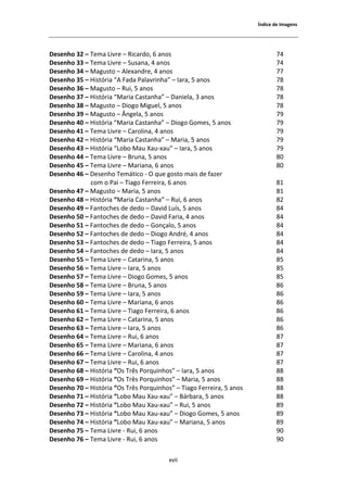 1ŶĚŝĐĞ ĚĞ /ŵĂŐĞŶƐ




ĞƐĞŶŚŽ ϯϮ ʹ dĞŵĂ ŝǀƌĞ ʹ ZŝĐĂƌĚŽ͕ ϲ ĂŶŽƐ                                    ϳϰ
ĞƐĞŶŚŽ ϯϯ ʹ dĞŵĂ ŝǀƌĞ ʹ ^ƵƐĂŶĂ͕ ϰ ĂŶŽƐ                                     ϳϰ
ĞƐĞŶŚŽ ϯϰ ʹ DĂŐƵƐƚŽ ʹ ůĞǆĂŶĚƌĞ͕ ϰ ĂŶŽƐ                                      ϳϳ
ĞƐĞŶŚŽ ϯϱ ʹ ,ŝƐƚſƌŝĂ ͞ ĂĚĂ WĂůĂǀƌŝŶŚĂ͟ ʹ /ĂƌĂ͕ ϱ ĂŶŽƐ                      ϳϴ
ĞƐĞŶŚŽ ϯϲ ʹ DĂŐƵƐƚŽ ʹ ZƵŝ͕ ϱ ĂŶŽƐ                                           ϳϴ
ĞƐĞŶŚŽ ϯϳ ʹ ,ŝƐƚſƌŝĂ ͞DĂƌŝĂ ĂƐƚĂŶŚĂ͟ ʹ ĂŶŝĞůĂ͕ ϯ ĂŶŽƐ                     ϳϴ
ĞƐĞŶŚŽ ϯϴ ʹ DĂŐƵƐƚŽ ʹ ŝŽŐŽ DŝŐƵĞů͕ ϱ ĂŶŽƐ                                  ϳϴ
ĞƐĞŶŚŽ ϯϵ ʹ DĂŐƵƐƚŽ ʹ ŶŐĞůĂ͕ ϱ ĂŶŽƐ                                         ϳϵ
ĞƐĞŶŚŽ ϰϬ ʹ ,ŝƐƚſƌŝĂ ͞DĂƌŝĂ ĂƐƚĂŶŚĂ͟ ʹ ŝŽŐŽ 'ŽŵĞƐ͕ ϱ ĂŶŽƐ                 ϳϵ
ĞƐĞŶŚŽ ϰϭ ʹ dĞŵĂ ŝǀƌĞ ʹ ĂƌŽůŝŶĂ͕ ϰ ĂŶŽƐ                                   ϳϵ
ĞƐĞŶŚŽ ϰϮ ʹ ,ŝƐƚſƌŝĂ ͞DĂƌŝĂ ĂƐƚĂŶŚĂ͟ ʹ DĂƌŝĂ͕ ϱ ĂŶŽƐ                       ϳϵ
ĞƐĞŶŚŽ ϰϯ ʹ ,ŝƐƚſƌŝĂ ͞ŽďŽ DĂƵ yĂƵͲǆĂƵ͟ ʹ /ĂƌĂ͕ ϱ ĂŶŽƐ                      ϳϵ
ĞƐĞŶŚŽ ϰϰ ʹ dĞŵĂ ŝǀƌĞ ʹ ƌƵŶĂ͕ ϱ ĂŶŽƐ                                      ϴϬ
ĞƐĞŶŚŽ ϰϱ ʹ dĞŵĂ ŝǀƌĞ ʹ DĂƌŝĂŶĂ͕ ϲ ĂŶŽƐ                                    ϴϬ
ĞƐĞŶŚŽ ϰϲ ʹ ĞƐĞŶŚŽ dĞŵĄƚŝĐŽ Ͳ K ƋƵĞ ŐŽƐƚŽ ŵĂŝƐ ĚĞ ĨĂǌĞƌ
             ĐŽŵ Ž WĂŝ ʹ dŝĂŐŽ ĞƌƌĞŝƌĂ͕ ϲ ĂŶŽƐ                              ϴϭ
ĞƐĞŶŚŽ ϰϳ ʹ DĂŐƵƐƚŽ ʹ DĂƌŝĂ͕ ϱ ĂŶŽƐ                                         ϴϭ
ĞƐĞŶŚŽ ϰϴ ʹ ,ŝƐƚſƌŝĂ ͞DĂƌŝĂ ĂƐƚĂŶŚĂ͟ ʹ ZƵŝ͕ ϲ ĂŶŽƐ                         ϴϮ
ĞƐĞŶŚŽ ϰϵ ʹ ĂŶƚŽĐŚĞƐ ĚĞ ĚĞĚŽ ʹ ĂǀŝĚ ƵşƐ͕ ϱ ĂŶŽƐ                          ϴϰ
ĞƐĞŶŚŽ ϱϬ ʹ ĂŶƚŽĐŚĞƐ ĚĞ ĚĞĚŽ ʹ ĂǀŝĚ ĂƌŝĂ͕ ϰ ĂŶŽƐ                         ϴϰ
ĞƐĞŶŚŽ ϱϭ ʹ ĂŶƚŽĐŚĞƐ ĚĞ ĚĞĚŽ ʹ 'ŽŶĕĂůŽ͕ ϱ ĂŶŽƐ                             ϴϰ
ĞƐĞŶŚŽ ϱϮ ʹ ĂŶƚŽĐŚĞƐ ĚĞ ĚĞĚŽ ʹ ŝŽŐŽ ŶĚƌĠ͕ ϰ ĂŶŽƐ                          ϴϰ
ĞƐĞŶŚŽ ϱϯ ʹ ĂŶƚŽĐŚĞƐ ĚĞ ĚĞĚŽ ʹ dŝĂŐŽ ĞƌƌĞŝƌĂ͕ ϱ ĂŶŽƐ                      ϴϰ
ĞƐĞŶŚŽ ϱϰ ʹ ĂŶƚŽĐŚĞƐ ĚĞ ĚĞĚŽ ʹ /ĂƌĂ͕ ϱ ĂŶŽƐ                                ϴϰ
ĞƐĞŶŚŽ ϱϱ ʹ dĞŵĂ ŝǀƌĞ ʹ ĂƚĂƌŝŶĂ͕ ϱ ĂŶŽƐ                                   ϴϱ
ĞƐĞŶŚŽ ϱϲ ʹ dĞŵĂ ŝǀƌĞ ʹ /ĂƌĂ͕ ϱ ĂŶŽƐ                                       ϴϱ
ĞƐĞŶŚŽ ϱϳ ʹ dĞŵĂ ŝǀƌĞ ʹ ŝŽŐŽ 'ŽŵĞƐ͕ ϱ ĂŶŽƐ                                ϴϱ
ĞƐĞŶŚŽ ϱϴ ʹ dĞŵĂ ŝǀƌĞ ʹ ƌƵŶĂ͕ ϱ ĂŶŽƐ                                      ϴϲ
ĞƐĞŶŚŽ ϱϵ ʹ dĞŵĂ ŝǀƌĞ ʹ /ĂƌĂ͕ ϱ ĂŶŽƐ                                       ϴϲ
ĞƐĞŶŚŽ ϲϬ ʹ dĞŵĂ ŝǀƌĞ ʹ DĂƌŝĂŶĂ͕ ϲ ĂŶŽƐ                                    ϴϲ
ĞƐĞŶŚŽ ϲϭ ʹ dĞŵĂ ŝǀƌĞ ʹ dŝĂŐŽ ĞƌƌĞŝƌĂ͕ ϲ ĂŶŽƐ                             ϴϲ
ĞƐĞŶŚŽ ϲϮ ʹ dĞŵĂ ŝǀƌĞ ʹ ĂƚĂƌŝŶĂ͕ ϱ ĂŶŽƐ                                   ϴϲ
ĞƐĞŶŚŽ ϲϯ ʹ dĞŵĂ ŝǀƌĞ ʹ /ĂƌĂ͕ ϱ ĂŶŽƐ                                       ϴϲ
ĞƐĞŶŚŽ ϲϰ ʹ dĞŵĂ ŝǀƌĞ ʹ ZƵŝ͕ ϲ ĂŶŽƐ                                        ϴϳ
ĞƐĞŶŚŽ ϲϱ ʹ dĞŵĂ ŝǀƌĞ ʹ DĂƌŝĂŶĂ͕ ϲ ĂŶŽƐ                                    ϴϳ
ĞƐĞŶŚŽ ϲϲ ʹ dĞŵĂ ŝǀƌĞ ʹ ĂƌŽůŝŶĂ͕ ϰ ĂŶŽƐ                                   ϴϳ
ĞƐĞŶŚŽ ϲϳ ʹ dĞŵĂ ŝǀƌĞ ʹ ZƵŝ͕ ϲ ĂŶŽƐ                                        ϴϳ
ĞƐĞŶŚŽ ϲϴ ʹ ,ŝƐƚſƌŝĂ ͞KƐ dƌġƐ WŽƌƋƵŝŶŚŽƐ͟ ʹ /ĂƌĂ͕ ϱ ĂŶŽƐ                    ϴϴ
ĞƐĞŶŚŽ ϲϵ ʹ ,ŝƐƚſƌŝĂ ͞KƐ dƌġƐ WŽƌƋƵŝŶŚŽƐ͟ ʹ DĂƌŝĂ͕ ϱ ĂŶŽƐ                   ϴϴ
ĞƐĞŶŚŽ ϳϬ ʹ ,ŝƐƚſƌŝĂ ͞KƐ dƌġƐ WŽƌƋƵŝŶŚŽƐ͟ ʹ dŝĂŐŽ ĞƌƌĞŝƌĂ͕ ϱ ĂŶŽƐ          ϴϴ
ĞƐĞŶŚŽ ϳϭ ʹ ,ŝƐƚſƌŝĂ ͞ŽďŽ DĂƵ yĂƵͲǆĂƵ͟ ʹ ĄƌďĂƌĂ͕ ϱ ĂŶŽƐ                   ϴϴ
ĞƐĞŶŚŽ ϳϮ ʹ ,ŝƐƚſƌŝĂ ͞ŽďŽ DĂƵ yĂƵͲǆĂƵ͟ ʹ ZƵŝ͕ ϱ ĂŶŽƐ                       ϴϵ
ĞƐĞŶŚŽ ϳϯ ʹ ,ŝƐƚſƌŝĂ ͞ŽďŽ DĂƵ yĂƵͲǆĂƵ͟ ʹ ŝŽŐŽ 'ŽŵĞƐ͕ ϱ ĂŶŽƐ               ϴϵ
ĞƐĞŶŚŽ ϳϰ ʹ ,ŝƐƚſƌŝĂ ͞ŽďŽ DĂƵ yĂƵͲǆĂƵ͟ ʹ DĂƌŝĂŶĂ͕ ϱ ĂŶŽƐ                   ϴϵ
ĞƐĞŶŚŽ ϳϱ ʹ dĞŵĂ ŝǀƌĞ Ͳ ZƵŝ͕ ϲ ĂŶŽƐ                                        ϵϬ
ĞƐĞŶŚŽ ϳϲ ʹ dĞŵĂ ŝǀƌĞ Ͳ ZƵŝ͕ ϲ ĂŶŽƐ                                        ϵϬ

                                         ǆǀŝŝ
 