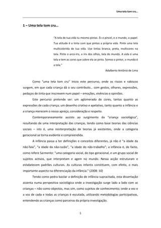 hŵĂ ƚĞůĂ ƚŽŵ ĐƌƵ͙




ϭ ʹ hŵĂ ƚĞůĂ ƚŽŵ ĐƌƵ͙


                       ͞ ƚĞůĂ ĚĞ ƚƵĂ ǀŝĚĂ ƚƵ ŵĞƐŵŽ ƉŝŶƚĂƐ͘ Ɛ Ž ƉŝŶĐĞů͕ Ğ Ž ŵƵŶĚŽ͕ Ž ƉĂƉĞů͘
                       dƵĂ ĂƚŝƚƵĚĞ Ġ Ă ƚŝŶƚĂ ĐŽŵ ƋƵĞ ƉŝŶƚĂƐ Ă ƉƌſƉƌŝĂ ǀŝĚĂ͘ WŝŶƚĞ ƵŵĂ ƚĞůĂ
                       ŵƵůƚŝĐŽůŽƌŝĚĂ ĚĞ ƚƵĂ ǀŝĚĂ͘ hƐĞ ƚŝŶƚĂƐ ďƌĂŶĐĂ͕ ƉƌĞƚĂ͕ ŵƵůƚŝĐŽƌĞƐ ŶĂ
                       ƚĞůĂ͘ WŝŶƚĞ Ž ĂƌĐŽͲşƌŝƐ͕ Ă şƌŝƐ ĚŽƐ ŽůŚŽƐ͕ ƚĞůĂ ĚŽ ŵƵŶĚŽ͘   ǀŝĚĂ Ġ ƵŵĂ
                       ƚĞůĂ Ğ ƚĞŵ ĂƐ ĐŽƌĞƐ ƋƵĞ ƐŽďƌĞ ĞůĂ ƐĞ ƉŝŶƚĂ͘ ^ŽŵŽƐ Ž ƉŝŶƚŽƌ͕ Ž ŵƵŶĚŽ Ġ
                       Ă ƚĞůĂ͘͟
                                                                    ĚĂůďĞƌƚŽ ŶƚƀŶŝŽ ĚĞ ŝŵĂ


       ŽŵŽ ͞ƵŵĂ ƚĞůĂ ƚŽŵ ĐƌƵ͟ ŝŶŝĐŝŽ ĞƐƚĞ ƉĞƌĐƵƌƐŽ͕ ŽŶĚĞ ŽƐ ƌŝƐĐŽƐ Ğ ƌĂďŝƐĐŽƐ
ƐƵƌŐĞŵ͕ Ğŵ ƋƵĞ ĐĂĚĂ ĐƌŝĂŶĕĂ ĚĄ Ž ƐĞƵ ĐŽŶƚƌŝďƵƚŽ͙ ĐŽŵ ŐĞƐƚŽƐ͕ ŽůŚĂƌĞƐ͕ ĞǆƉƌĞƐƐƁĞƐ͕
ƉĞĚĂĕŽƐ ĚĞ ƚŝŶƚĂ ƋƵĞ ŝŶƐĐƌĞǀĞŵ ŶƵŵ ƉĂƉĞů ʹ ĞŵŽĕƁĞƐ͕ ǀŝǀġŶĐŝĂƐ Ğ ŽƉŝŶŝƁĞƐ͘
       ƐƚĞ ƉĞƌĐƵƌƐŽ ƉƌĞƚĞŶĚĞ ƐĞƌ͗ Ƶŵ ĂŐůŽŵĞƌĂĚŽ ĚĞ ĐŽƌĞƐ͕ ƚĂŶƚĂƐ ƋƵĂŶƚŽ ĂƐ
ĞǆƉƌĞƐƐƁĞƐ ĚĞ ĐĂĚĂ ĐƌŝĂŶĕĂ͖ Ƶŵ ĚĞƐĞŶŚŽ ĐƌŝĂƚŝǀŽ Ğ ĂƉĞůĂƚŝǀŽ͕ ƚĂŶƚŽ ƋƵĂŶƚŽ Ă ŝŶĨąŶĐŝĂ Ğ
Ă ĐƌŝĂŶĕĂ ŵĞƌĞĐĞŵ Ž ŶŽƐƐŽ ĂƉƌĞĕŽ͕ ĐŽŶƐŝĚĞƌĂĕĆŽ Ğ ƌĞƐƉĞŝƚŽ͘
       ŽŶƚĞŵƉŽƌĂŶĞĂŵĞŶƚĞ ĂƐƐŝƐƚŽ ĂŽ ƐƵƌŐŝŵĞŶƚŽ ĚĂ ͞ĐƌŝĂŶĕĂ ƐŽĐŝŽůſŐŝĐĂ͕͟
ƌĞƐƵůƚĂŶĚŽ ĚĞ ƵŵĂ ŝŶƚĞƌƉƌĞƚĂĕĆŽ ĚĂƐ ĐƌŝĂŶĕĂƐ͕ ƚĞŶĚŽ ĐŽŵŽ ďĂƐĞ ƚĞŽƌŝĂƐ ĚĂƐ ĐŝġŶĐŝĂƐ
ƐŽĐŝĂŝƐ ʹ ŝƐƚŽ Ġ͕ ƵŵĂ ƌĞŝŶƚĞƌƉƌĞƚĂĕĆŽ ĚĞ ƚĞŽƌŝĂƐ ũĄ ĞǆŝƐƚĞŶƚĞƐ͕ ŽŶĚĞ Ă ĐĂƚĞŐŽƌŝĂ
ŐĞƌĂĐŝŽŶĂů ƐĞ ƚŽƌŶĂ ĞǀŝĚĞŶƚĞ Ğ ĐŽŵƉƌĞĞŶĚŝĚĂ͘
         ŝŶĨąŶĐŝĂ ƉĂƐƐĂ Ă ƚĞƌ ĚĞĨŝŶŝĕƁĞƐ Ğ ĐŽŶĐĞŝƚŽƐ ĚŝĨĞƌĞŶƚĞƐ͕ ũĄ ŶĆŽ Ġ ͞Ă ŝĚĂĚĞ ĚĂ
ŶĆŽͲĨĂůĂ͕͟ ͞Ă ŝĚĂĚĞ ĚĂ ŶĆŽͲƌĂǌĆŽ͕͟ ͞Ă ŝĚĂĚĞ ĚŽ ŶĆŽͲƚƌĂďĂůŚŽ͖͟ Ă ŝŶĨąŶĐŝĂ Ġ͕ ĚĞ ĨĂĐƚŽ͕
ĐŽŵŽ ƌĞĨĞƌĞ ^ĂƌŵĞŶƚŽ͗ ͞ƵŵĂ ĐĂƚĞŐŽƌŝĂ ƐŽĐŝĂů͕ ĚŽ ƚŝƉŽ ŐĞƌĂĐŝŽŶĂů͕ Ğ Ƶŵ ŐƌƵƉŽ ƐŽĐŝĂů ĚĞ
ƐƵũĞŝƚŽƐ ĂĐƚŝǀŽƐ͕ ƋƵĞ ŝŶƚĞƌƉƌĞƚĂŵ Ğ ĂŐĞŵ ŶŽ ŵƵŶĚŽ͘ EĞƐƐĂ ĂĐĕĆŽ ĞƐƚƌƵƚƵƌĂŵ Ğ
ĞƐƚĂďĞůĞĐĞŵ ƉĂĚƌƁĞƐ ĐƵůƚƵƌĂŝƐ͘     Ɛ ĐƵůƚƵƌĂƐ ŝŶĨĂŶƚŝƐ ĐŽŶƐƚŝƚƵĞŵ͕ ĐŽŵ ĞĨĞŝƚŽ͕ Ž ŵĂŝƐ
ŝŵƉŽƌƚĂŶƚĞ ĂƐƉĞĐƚŽ ŶĂ ĚŝĨĞƌĞŶĐŝĂĕĆŽ ĚĂ ŝŶĨąŶĐŝĂ͘͟ ;ϮϬϬϴ͗ ϭϬͿ
       dĞŶĚŽ ĐŽŵŽ ƉĞĚƌĂ ďĂƐŝůĂƌ Ă ĚĞĨŝŶŝĕĆŽ ĚĞ ŝŶĨąŶĐŝĂ ƐƵƉƌĂĐŝƚĂĚĂ͕ ĞƐƚĂ ĚŝƐƐĞƌƚĂĕĆŽ
ĂƐƐĞŶƚĂ ŶƵŵĂ ƉĞƌƐƉĞĐƚŝǀĂ ƐŽĐŝŽůſŐŝĐĂ ŽŶĚĞ Ă ŝŶǀĞƐƚŝŐĂĕĆŽ ƐƵƌŐĞ ůĂĚŽ Ă ůĂĚŽ ĐŽŵ ĂƐ
ĐƌŝĂŶĕĂƐ ʹ ŶĆŽ ĐŽŵŽ ŽďũĞĐƚŽƐ͕ ŵĂƐ Ɛŝŵ͕ ĐŽŵŽ ƐƵũĞŝƚŽƐ ĚĞ ĐŽŶŚĞĐŝŵĞŶƚŽ͖ ŽŶĚĞ Ă ǀĞǌ Ğ
Ă ǀŽǌ ĚĞ ĐĂĚĂ Ğ ƚŽĚĂƐ ĂƐ ĐƌŝĂŶĕĂƐ Ġ ĞƐĐƵƚĂĚĂ͕ ƵƚŝůŝǌĂŶĚŽ ŵĞƚŽĚŽůŽŐŝĂƐ ƉĂƌƚŝĐŝƉĂƚŝǀĂƐ͕
ĞŶƚĞŶĚĞŶĚŽ ĂƐ ĐƌŝĂŶĕĂƐ ĐŽŵŽ ƉĂƌĐĞŝƌĂƐ ĚĂ ƉƌſƉƌŝĂ ŝŶǀĞƐƚŝŐĂĕĆŽ͘


                                             ϭ
 