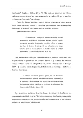 hŵĂ ƚĞůĂ ƚŽŵ ĐƌƵ͙




ƐŝŐŶŝĨŝĐĂĚŽƐ͘͟ ;ŽŐĚĂŶ Ğ ŝŬůĞŶ͕ ϭϵϵϰ͗ ϳϬͿ EĆŽ ƉƌĞƚĞŶĚŽ ĐŽŶĨŝƌŵĂƌ ŽƵ ŝŶĨŝƌŵĂƌ
ŚŝƉſƚĞƐĞƐ͕ ŵĂƐ Ɛŝŵ͕ ĐŽŶƐƚƌƵŝƌ Ƶŵ ƉƌŽĐĞƐƐŽ ƋƵĞ ŐĂŶŚĞ ĨŽƌŵĂ ă ŵĞĚŝĚĂ ƋƵĞ ƐĞ ƌĞĐŽůŚĞŵ
Ğ ƌĞĨůĞĐƚĞŵ ĂƐ ͞ĞǆƉƌĞƐƐƁĞƐ͟ ĚĂƐ ĐƌŝĂŶĕĂƐ͘
        ŵĞƵ Ĩŝŵ ƷůƚŝŵŽ͕ ƉĞƌĐĞďĞƌ Ž ƋƵĞ ĂƐ ĐƌŝĂŶĕĂƐ ĚĞƐĞŶŚĂŵ͕ Ž ŵŽĚŽ ĐŽŵŽ Ž
ĨĂǌĞŵ͕ Ž ƋƵĞ ƉƌĞƚĞŶĚĞŵ ĞǆƉƌŝŵŝƌ͕ Ğ ĐŽŵŽ ŝŶƚĞƌƉƌĞƚĂŵ ĂƐ ƐƵĂƐ ƉƌſƉƌŝĂƐ ĞǆƉƌĞƐƐƁĞƐ͕
ƋƵĞƌ ĂƚƌĂǀĠƐ ĚĞ ĚĞƐĞŶŚŽƐ ůŝǀƌĞƐ ƋƵĞƌ ĂƚƌĂǀĠƐ ĚĞ ĚĞƐĞŶŚŽƐ ƉƌŽƉŽƐƚŽƐ͘
       ^ĞƌĄ ƌĞůĞǀĂŶƚĞ ƌĞĐŽƌĚĂƌ ƋƵĞ͗


                    ͞ ƐĂďŝĚŽ ƋƵĞ Ă ĐƌŝĂŶĕĂ ĂŽ ĚĞƐĞŶŚĂƌ ƚƌĂŶƐŵŝƚĞ ŽƐ ƐĞƵƐ
            ƉĞŶƐĂŵĞŶƚŽƐ ƐĞŶƚŝŵĞŶƚŽƐ͕ ŝŶƚĞƌĞƐƐĞƐ͕ ǀĂůŽƌĞƐ ĐƵůƚƵƌĂŝƐ͕ ƌĞŐŝƐƚƌĂ
            ƉĞƌĐĞƉĕƁĞƐ͕ ǀŽŶƚĂĚĞƐ͕ ŝŵĂŐŝŶĂĕĆŽ͕ ŵĞŵſƌŝĂ͕ ĞŶĨŝŵ͕ ĂƐ ŝŵĂŐĞŶƐ
            ĨŝŐƵƌĂƚŝǀĂƐ ĚŽ ĚĞƐĞŶŚŽ ĚĂ ĐƌŝĂŶĕĂ ŶĆŽ ƐĆŽ ĐŽůŽĐĂĚĂƐ ŶƵŵĂ ƌĞůĂĕĆŽ
            ƐŽŵĞŶƚĞ ĐŽŵ Ž ŵƵŶĚŽ ĞǆƚĞƌŝŽƌ͕ Ž ŵƵŶĚŽ ŝŶƚĞƌŝŽƌ Ġ ƚĂŵďĠŵ
            ƌĞƉƌĞƐĞŶƚĂĚŽ͘͟ ;'ƵŝŵĂƌĆĞƐ Ğ ŽůĞƐĂŶƚŝ͕ ϮϬϬϳ͗ ϮϵͿ


    KƉƚŽ͕ ŶĂ ĂŶĄůŝƐĞ ĚĞ ĚĂĚŽƐ͕ ƉĞůĂ ƚĠĐŶŝĐĂ ĚĞ ĂŶĄůŝƐĞ ĚĞ ĐŽŶƚĞƷĚŽ͕ ƚĞŶĚŽ ĐŽŵŽ ůŝŶŚĂ
ĚĞ ƉĞŶƐĂŵĞŶƚŽ Ă ĂƉƌĞƐĞŶƚĂĚĂ ƉŽƌ ĂƵƌĞŶĐĞ ĂƌĚŝŶ͗ ͞;͙Ϳ Ă ĂŶĄůŝƐĞ ĚĞ ĐŽŶƚĞƷĚŽ
ƉƌŽĐƵƌĂ ĐŽŶŚĞĐĞƌ ĂƋƵŝůŽ ƋƵĞ ĞƐƚĄ ƉŽƌ ƚƌĄƐ ĚĂƐ ƉĂůĂǀƌĂƐ ƐŽďƌĞ ĂƐ ƋƵĂŝƐ ƐĞ ĚĞďƌƵĕĂ͟
;ϭϵϳϳ͗ ϰϰͿ͕ ĞŶƋƵĂŶƚŽ ƚĠĐŶŝĐĂ ĚĞ ƉĞƐƋƵŝƐĂ͕ ĚĞ ƚƌĂƚĂŵĞŶƚŽ ĚĞ ŝŶĨŽƌŵĂĕĆŽ ʹ ĚĞ ƚŽĚŽƐ ŽƐ
ĚĞƐĞŶŚŽƐ ĚĂƐ ĐƌŝĂŶĕĂƐ͘


                ͞   ĂŶĄůŝƐĞ ĚŽĐƵŵĞŶƚĂů ƉĞƌŵŝƚĞ ƉĂƐƐĂƌ ĚĞ Ƶŵ ĚŽĐƵŵĞŶƚŽ
            ƉƌŝŵĄƌŝŽ ;Ğŵ ďƌƵƚŽͿ͕ ƉĂƌĂ Ƶŵ ĚŽĐƵŵĞŶƚŽ ƐĞĐƵŶĚĄƌŝŽ ;ƌĞƉƌĞƐĞŶƚĂĕĆŽ
            ĚŽ ƉƌŝŵĞŝƌŽͿ͘ ;͙Ϳ ƋƵĞ ƉĞƌŵŝƚĞ͕ ƉŽƌ ĐůĂƐƐŝĨŝĐĂĕĆŽ Ğŵ ƉĂůĂǀƌĂƐͲĐŚĂǀĞ͕
            ĚĞƐĐƌŝƚŽƌĞƐ ŽƵ şŶĚŝĐĞƐ͕ ĐůĂƐƐŝĨŝĐĂƌ ŽƐ ĞůĞŵĞŶƚŽƐ ĚĞ ŝŶĨŽƌŵĂĕĆŽ ĚŽƐ
            ĚŽĐƵŵĞŶƚŽƐ;͙Ϳ͟ ;ĂƌĚŝŶ͕ ŝďŝĚĞŵ͗ ϰϲͿ


      ƉſƐ Ă ƌĞĐŽůŚĂ Ğ ĂŶĄůŝƐĞ ĚĞ ĚĞƐĞŶŚŽƐ ůŝǀƌĞƐ Ğ ƚĞŵĄƚŝĐŽƐ ŝƌĞŝ ĐůĂƐƐŝĨŝĐĄͲůŽƐ ƉŽƌ
ĂƐƐƵŶƚŽƐ ŽƵ ƚĞŵĂƐ͕ ŝƐƚŽ Ġ͕ ŝƌĞŝ ĐƌŝĂƌ͗ ͞ ;͙Ϳ ĐĂƚĞŐŽƌŝĂƐ ĚĞ ƵŵĂ ĐůĂƐƐŝĨŝĐĂĕĆŽ͕ ŶĂ ƋƵĂů ĞƐƚĆŽ
ĂŐƌƵƉĂĚŽƐ ŽƐ ĚŽĐƵŵĞŶƚŽƐ ƋƵĞ ĂƉƌĞƐĞŶƚĂŵ ĂůŐƵŶƐ ĐƌŝƚĠƌŝŽƐ ĐŽŵƵŶƐ͕ ŽƵ ƋƵĞ ƉŽƐƐƵĞŵ
ĂŶĂůŽŐŝĂƐ ŶŽ ƐĞƵ ĐŽŶƚĞƷĚŽ͘͟ ;ŝďŝĚĞŵ͗ ϰϲͿ



                                             ϯ
 