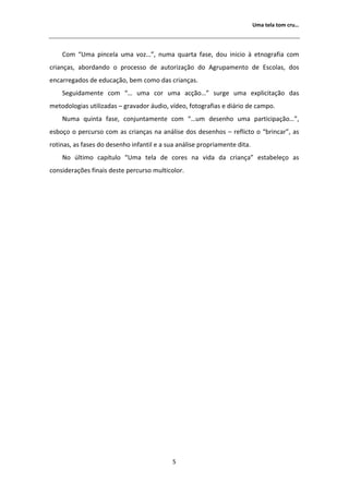 hŵĂ ƚĞůĂ ƚŽŵ ĐƌƵ͙




    Žŵ ͞hŵĂ ƉŝŶĐĞůĂ ƵŵĂ ǀŽǌ͙͕͟ ŶƵŵĂ ƋƵĂƌƚĂ ĨĂƐĞ͕ ĚŽƵ ŝŶŝĐŝŽ ă ĞƚŶŽŐƌĂĨŝĂ ĐŽŵ
ĐƌŝĂŶĕĂƐ͕ ĂďŽƌĚĂŶĚŽ Ž ƉƌŽĐĞƐƐŽ ĚĞ ĂƵƚŽƌŝǌĂĕĆŽ ĚŽ          ŐƌƵƉĂŵĞŶƚŽ ĚĞ ƐĐŽůĂƐ͕ ĚŽƐ
ĞŶĐĂƌƌĞŐĂĚŽƐ ĚĞ ĞĚƵĐĂĕĆŽ͕ ďĞŵ ĐŽŵŽ ĚĂƐ ĐƌŝĂŶĕĂƐ͘
    ^ĞŐƵŝĚĂŵĞŶƚĞ ĐŽŵ ͙͞ ƵŵĂ ĐŽƌ ƵŵĂ ĂĐĕĆŽ͙͟ ƐƵƌŐĞ ƵŵĂ ĞǆƉůŝĐŝƚĂĕĆŽ ĚĂƐ
ŵĞƚŽĚŽůŽŐŝĂƐ ƵƚŝůŝǌĂĚĂƐ ʹ ŐƌĂǀĂĚŽƌ ĄƵĚŝŽ͕ ǀşĚĞŽ͕ ĨŽƚŽŐƌĂĨŝĂƐ Ğ ĚŝĄƌŝŽ ĚĞ ĐĂŵƉŽ͘
    EƵŵĂ ƋƵŝŶƚĂ ĨĂƐĞ͕ ĐŽŶũƵŶƚĂŵĞŶƚĞ ĐŽŵ ͙͞Ƶŵ ĚĞƐĞŶŚŽ ƵŵĂ ƉĂƌƚŝĐŝƉĂĕĆŽ͙͕͟
ĞƐďŽĕŽ Ž ƉĞƌĐƵƌƐŽ ĐŽŵ ĂƐ ĐƌŝĂŶĕĂƐ ŶĂ ĂŶĄůŝƐĞ ĚŽƐ ĚĞƐĞŶŚŽƐ ʹ ƌĞĨůŝĐƚŽ Ž ͞ďƌŝŶĐĂƌ͕͟ ĂƐ
ƌŽƚŝŶĂƐ͕ ĂƐ ĨĂƐĞƐ ĚŽ ĚĞƐĞŶŚŽ ŝŶĨĂŶƚŝů Ğ Ă ƐƵĂ ĂŶĄůŝƐĞ ƉƌŽƉƌŝĂŵĞŶƚĞ ĚŝƚĂ͘
    EŽ ƷůƚŝŵŽ ĐĂƉşƚƵůŽ ͞hŵĂ ƚĞůĂ ĚĞ ĐŽƌĞƐ ŶĂ ǀŝĚĂ ĚĂ ĐƌŝĂŶĕĂ͟ ĞƐƚĂďĞůĞĕŽ ĂƐ
ĐŽŶƐŝĚĞƌĂĕƁĞƐ ĨŝŶĂŝƐ ĚĞƐƚĞ ƉĞƌĐƵƌƐŽ ŵƵůƚŝĐŽůŽƌ͘




                                            ϱ
 