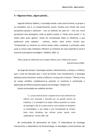 ůŐƵŵĂƐ ƚŝŶƚĂƐ͙ ĂůŐƵŶƐ ƉŝŶĐĠŝƐ͙




ϯ ʹ ůŐƵŵĂƐ ƚŝŶƚĂƐ͙ĂůŐƵŶƐ ƉŝŶĐĠŝƐ͙


    ^ĞŐƵŶĚŽ ŶƚŚŽŶǇ 'ŝĚĚĞŶƐ͕ Ă ƐŽĐŝŽůŽŐŝĂ ĞƐƚƵĚĂ Ă ǀŝĚĂ ƐŽĐŝĂů ŚƵŵĂŶĂ͕ ŽƐ ŐƌƵƉŽƐ Ğ
ĂƐ ƐŽĐŝĞĚĂĚĞƐ͕ ŝƐƚŽ Ġ͕ ŽƐ ĐŽŵƉŽƌƚĂŵĞŶƚŽƐ ƐŽĐŝĂŝƐ͘ ŽĐĂůŝǌĂ ĞƐƐĞ ĞƐƚƵĚŽ ŶĆŽ ŶƵŵĂ
ƉĞƌƐƉĞĐƚŝǀĂ ƉĞƐƐŽĂů Ğ ƉĂƌƚŝĐƵůĂƌ ʹ ĐŽŵ ĂƐ ǀŝǀġŶĐŝĂƐ ĚĞ ĐĂĚĂ Ƶŵ ʹ ŵĂƐ Ɛŝŵ͕ ŶƵŵĂ
ƉĞƌƐƉĞĐƚŝǀĂ ŵĂŝƐ ĂďƌĂŶŐĞŶƚĞ͕ ŽŶĚĞ ƐĞ ƉŽĚĞƌĄ ĂŶĂůŝƐĂƌ Ž ͞ŵŽĚŽ ĐŽŵŽ ƐŽŵŽƐ͟ Ğ ͞ĂƐ
ƌĂǌƁĞƐ ƉĞůĂƐ ƋƵĂŝƐ ĂŐŝŵŽƐ͕͟ ƚĞŶĚŽ Ğŵ ĐŽŶƐŝĚĞƌĂĕĆŽ ƚŽĚĂƐ ĂƐ ŝŶĨůƵġŶĐŝĂƐ Ă ƋƵĞ
ƉŽĚĞƌĞŵŽƐ ĞƐƚĂƌ ĞǆƉŽƐƚŽƐ Ͳ ĐƵůƚƵƌĂŝƐ͕ ƐŽĐŝĂŝƐ͕ ĞŶƚƌĞ ŽƵƚƌĂƐ͘ ŽŶĐůƵŝ ƋƵĞ͗
͞ŽŵƉƌĞĞŶĚĞƌ ĂƐ ŵĂŶĞŝƌĂƐ ĂŽ ŵĞƐŵŽ ƚĞŵƉŽ ƐƵďƚŝƐ͕ ĐŽŵƉůĞǆĂƐ Ğ ƉƌŽĨƵŶĚĂƐ͕ ƉĞůĂƐ
ƋƵĂŝƐ ĂƐ ŶŽƐƐĂƐ ǀŝĚĂƐ ŝŶĚŝǀŝĚƵĂŝƐ ƌĞĨůĞĐƚĞŵ ŽƐ ĐŽŶƚĞǆƚŽƐ ĚĂ ŶŽƐƐĂ ĞǆƉĞƌŝġŶĐŝĂ ƐŽĐŝĂů Ġ
ĞƐƐĞŶĐŝĂů ă ƉĞƌƐƉĞĐƚŝǀĂ ƐŽĐŝŽůſŐŝĐĂ͘͟ ;'ŝĚĚĞŶƐ͕ ϮϬϬϭ͗ ϮͿ


    ͞EĆŽ ƐĞ ƉŽĚĞ ƐĞƌ ŝŶĚŝĨĞƌĞŶƚĞ ŶĞŵ ă ƉƌſƉƌŝĂ ŝŶĨąŶĐŝĂ͕ ŶĞŵ ă ŝŶĨąŶĐŝĂ ĚŽƐ ŽƵƚƌŽƐ͘͟
                                                                            :ŽĆŽ ĚŽƐ ^ĂŶƚŽƐ ;ϭϵϴϯͿ


     Ž ůŽŶŐŽ ĚŽƐ ƚĞŵƉŽƐ Ă ^ŽĐŝŽůŽŐŝĂ ĞƐƚƵĚŽƵ͕ ŝŶĚŝƌĞĐƚĂŵĞŶƚĞ͕ Ă ĐƌŝĂŶĕĂ Ğ Ă ŝŶĨąŶĐŝĂ͕
ƋƵĞƌ Ă ŶşǀĞů ĚĂ ĞĚƵĐĂĕĆŽ ƋƵĞƌ Ă ŶşǀĞů ĚĂ ĨĂŵşůŝĂ͖ ŵĂŝƐ ƌĞĐĞŶƚĞŵĞŶƚĞ͕ Ă ^ŽĐŝŽůŽŐŝĂ
ĚĞƐďƌĂǀĂ ŶŽǀŽƐ ŚŽƌŝǌŽŶƚĞƐ͗ ĂŶĂůŝƐĂ Ă ŝŶĨąŶĐŝĂ Ğ Ă ĐƌŝĂŶĕĂ Ğŵ Ɛŝ ŵĞƐŵĂ͗ ͟͞ĞŶƚƌŽ Ğ ĨŽƌĂ
ĚŽ ĐĂŵƉŽ ĐŝĞŶƚşĨŝĐŽ͕ ŵƵůƚŝƉůŝĐĂƌĂŵͲƐĞ ƉŽƌƚĂŶƚŽ ŽƐ ŝŶĐĞŶƚŝǀŽƐ ă ĐŽŶƐƚŝƚƵŝĕĆŽ Ğ
ůĞŐŝƚŝŵĂĕĆŽ ĚĂ ŝŶĨąŶĐŝĂ ĞŶƋƵĂŶƚŽ ŽďũĞĐƚŽ ĚĂ ƐŽĐŝŽůŽŐŝĂ͘͟ ;ŝďŝĚĞŵ͗ϭϰͿ
    ĂŶĚŽ ĐŽŶƚŝŶƵŝĚĂĚĞ ĂŽƐ ƚƌĂďĂůŚŽƐ ĚĞ ƌŝğƐ͗


                 ͞;͘͘͘Ϳ Ă ƚĞƐĞ ŝŶŝĐŝĂů ĚŽ ĂƵƚŽƌ Ă ƌĞƐƉĞŝƚŽ ĚĞ Ƶŵ ŶŽǀŽ ƐĞŶƚŝŵĞŶƚŽ ĚĂ
           ŝŶĨąŶĐŝĂ ƐĞƌĄ ƌĞƚŽŵĂĚĂ Ğ ĚŝƐĐƵƚŝĚĂ ƉŽƌ Ƶŵ ŐƌĂŶĚĞ ŶƷŵĞƌŽ ĚĞ
           ƚƌĂďĂůŚŽƐ;͘͘͘Ϳ͘   ĞŵĞƌŐġŶĐŝĂ ĚŽ ŽďũĞƚŽ ŝŶĨąŶĐŝĂ ƋƵĞƐƚŝŽŶĂ ŽƐ ŵŽĚŽƐ
           ĚĞ ĂďŽƌĚĂŐĞŵ͕ ŶĆŽ Ɛſ ŶŽ ƉůĂŶŽ ƚĞſƌŝĐŽ ĐŽŵŽ ƚĂŵďĠŵ ŶŽ ĚŝƐĐŝƉůŝŶĂƌ
           ŽƵ ŵĞƚŽĚŽůſŐŝĐŽ͕ Ž ƋƵĞ ŽďƌŝŐĂ Ă ƵŵĂ ƌĞĐŽŵƉŽƐŝĕĆŽ ĚĞ ĐĂŵƉŽƐ͕
           ƚĂŶƚŽ   ĞŶƚƌĞ     ĚŝƐĐŝƉůŝŶĂƐ   ĚĂƐ    ĐŝġŶĐŝĂƐ   ƐŽĐŝĂŝƐ    ƋƵĂŶƚŽ    ĞŶƚƌĞ
           ƐƵďĚŝƐĐŝƉůŝŶĂƐ͘͟ ;^ŝƌŽƚĂ͕ ϮϬϬϭ͗ ϭϬͿ


    EĂ ĐŽŶƚŝŶƵŝĚĂĚĞ ĚĞ ƉĞŶƐĂŵĞŶƚŽ ĚĞ ^ŝƌŽƚĂ͕ ͞                    ƌĞĚĞƐĐŽďĞƌƚĂ ĚĂ ƐŽĐŝŽůŽŐŝĂ
ŝŶƚĞƌĂĐŝŽŶŝƐƚĂ͕ Ă ĚĞƉĞŶĚġŶĐŝĂ ĚĂ ĨĞŶŽŵĞŶŽůŽŐŝĂ͕ ĂƐ ĂďŽƌĚĂŐĞŶƐ ĐŽŶƐƚƌƵĐŝŽŶŝƐƚĂƐ ǀĆŽ

                                                 ϭϵ
 