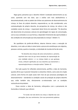 ůŐƵŵĂƐ ƚŝŶƚĂƐ͙ ĂůŐƵŶƐ ƉŝŶĐĠŝƐ͙




    ZĞŐƌĂ ŐĞƌĂů͕ ƉĞŶƐĂŵŽƐ ƋƵĞ Ž ĚĞƐĞŶŚŽ ŝŶĨĂŶƚŝů Ġ ĂŶĂůŝƐĂĚŽ ĞǆƚĞƌŝŽƌŵĞŶƚĞ ĂŽ ƐĞƵ
ĂƵƚŽƌ͕ ƋƵĞƌĞŶĚŽ ĐŽŵ ŝƐƚŽ ĚŝǌĞƌ͕ ƋƵĞ Ă ĂŶĄůŝƐĞ ƐĞƌĄ ŵĂŝƐ ĂĚƵůƚŽĐġŶƚƌŝĐĂ Ğ
ĚĞƐĐŽŶƚĞǆƚƵĂůŝǌĂĚĂ͕ ŽŶĚĞ ƐĞ ƉŽĚĞƌĄ ĚĂƌ ġŶĨĂƐĞ ĂŽƐ ƉĂƚĂŵĂƌĞƐ ĚĞ ĚĞƐĞŶǀŽůǀŝŵĞŶƚŽ ĚĂ
ĐƌŝĂŶĕĂ͕ ăƐ ĨĂƐĞƐ ĚŽ ƉƌſƉƌŝŽ ĚĞƐĞŶŚŽ͖ ĞƐƋƵĞĐĞŶĚŽͲƐĞ͕ ŽƵ ŶĆŽ ĐŽŶƐŝĚĞƌĂŶĚŽ͕ ƵŵĂ
ĐŽŶƚĞǆƚƵĂůŝǌĂĕĆŽ ĚŽ ƉƌſƉƌŝŽ ĚĞƐĞŶŚŽ͕ ĚĂ ƉĞƌƐƉĞĐƚŝǀĂ ĚĂ ĐƌŝĂŶĕĂ͕ ĚĂ ĐƵůƚƵƌĂ Ğ ĚĂƐ
ĐŽŶĚŝĕƁĞƐ ƐŽĐŝĂŝƐ ĚĂ ĐƌŝĂŶĕĂ ʹ ƌĞƐƉŽŶƐĄǀĞů ĚĞƐƚĂ ĨŽƌŵĂ ĚĞ ĞǆƉƌĞƐƐĆŽ͗ ͞KƐ ĚĞƐĞŶŚŽƐ
ƐĆŽ ĚĞĐŽƌƌĞŶƚĞƐ ĚĞ ƉƌŽĐĞƐƐŽƐ ĐƵůƚƵƌĂŝƐ ĚĞ ĂƉƌĞŶĚŝǌĂŐĞŵ ĚĞ ƌĞŐƌĂƐ ĚĞ ĐŽŵƵŶŝĐĂĕĆŽ͕
ĐŽŵ ŽƐ ƐĞƵƐ ĐŽŶƚĞƷĚŽƐ Ğ ĂƐ ƐƵĂƐ ĨŽƌŵĂƐ͕ Ğ ĚĞƉĞŶĚĞŵ ĨŽƌƚĞŵĞŶƚĞ ĚĂƐ ŽƉŽƌƚƵŶŝĚĂĚĞƐ Ğ
ĚĂƐ ĐŽŶĚŝĕƁĞƐ ĚĞ ĐŽŵƵŶŝĐĂĕĆŽ ƋƵĞ ƐĆŽ ƉƌŽƉŝĐŝĂĚĂƐ ăƐ ĐƌŝĂŶĕĂƐ͘͟ ;ŝďŝĚĞŵ͗ ϳͿ


    EŽ ƋƵŽƚŝĚŝĂŶŽ ĚŽ ũĂƌĚŝŵͲĚĞͲŝŶĨąŶĐŝĂ͕ ŽďƐĞƌǀŽ ĚŝǀĞƌƐĂƐ ǀĞǌĞƐ Ă ĞǆĞĐƵĕĆŽ ĚĞ
ĚĞƐĞŶŚŽƐ͕ Ğ Ğŵ ĐĂĚĂ Ƶŵ ĚĞůĞƐ Ġ ǀŝƐşǀĞů ƚĂŶƚŽ Ă ƉƌŽĐƵƌĂ ĚĞ ƐĞŵĞůŚĂŶĕĂƐ ĐŽŵ ŽďũĞĐƚŽƐ͕
ƉĞƐƐŽĂƐ Ğ ĂŶŝŵĂŝƐ͕ ƋƵĂŶƚŽ Ă ŝŶǀĞŶĕĆŽ͕ Ă ĐƌŝĂƚŝǀŝĚĂĚĞ ĚĞ ŵƵŶĚŽƐ ĚŽ ĨĂǌͲĚĞͲĐŽŶƚĂ͗

               ͞KƐ ĚĞƐĞŶŚŽƐ ĚĂƐ ĐƌŝĂŶĕĂƐ ƐĆŽ ĂĐƚŽƐ ĐŽŵƵŶŝĐĂƚŝǀŽƐ Ğ͕ ƉŽƌƚĂŶƚŽ͕
           ĞǆƉƌŝŵĞŵ ďĞŵ ŵĂŝƐ ĚŽ ƋƵĞ ŵĞƌĂƐ ƚĞŶƚĂƚŝǀĂƐ ĚĞ ƌĞƉƌĞƐĞŶƚĂĕĆŽ ĚĞ
           ƵŵĂ ƌĞĂůŝĚĂĚĞ ĞǆƚĞƌŝŽƌ͘ ;͘͘͘Ϳ ĂƐ ĐƌŝĂŶĕĂƐ ĚĞƐĚĞ ĂƐ ƐƵĂƐ ŐĂƌĂƚƵũĂƐ
           ŝŶŝĐŝĂŝƐ͕ ĂƚƌŝďƵĞŵ ƐŝŐŶŝĨŝĐĂĚŽƐ ĂŽƐ ƐĞƵƐ ĚĞƐĞŶŚŽƐ ƋƵĞ ĚĞƐŵĞŶƚĞŵ Ă
           ƌĞƉƌĞƐĞŶƚĂĕĆŽ ĚŝƌĞĐƚĂ Ğ Ă ŝŶƚĞŶĕĆŽ ƌĞĂůŝƐƚĂ͘͟ ;ŝďŝĚĞŵ͗ ϵͿ


       WŽƌ ƚƵĚŽ ƋƵĂŶƚŽ ĨŽŝ ƌĞĨůĞĐƚŝĚŽ ĂŶƚĞƌŝŽƌŵĞŶƚĞ͕ ƉĞƌĨŝůŚŽ Ă ŝĚĞŝĂ ĚĞ ^ĂƌŵĞŶƚŽ͕
ƋƵĂŶĚŽ ĂĨŝƌŵĂ ƋƵĞ Ġ ƉŽƐƐşǀĞů ŝŶƚĞƌƉƌĞƚĂƌ ŽƐ ĚĞƐĞŶŚŽƐ ŝŶĨĂŶƚŝƐ͕ ĐŽŵŽ ĂĐƚŽƐ ĚĞ ĐƌŝĂĕĆŽ
ĐƵůƚƵƌĂů͕ ĐŽŵŽ ĨŽƌŵĂƐ ĚĞ ĂĐĕĆŽ ƐŽĐŝĂů͖ ďĞŵ ŵĂŝƐ ĚŽ ƋƵĞ ƉƌŽĐĞƐƐŽƐ ƉƐŝĐŽůſŐŝĐŽƐ ĚĞ
ĚĞƐĞŶǀŽůǀŝŵĞŶƚŽ ʹ ĂƚĞŶĚĞŶĚŽ ăƐ ĐŽŶĚŝĕƁĞƐ ƐŽĐŝĂŝƐ ĚĞ ƉƌŽĚƵĕĆŽ ĚŽ ƉƌſƉƌŝŽ ĚĞƐĞŶŚŽ
ƋƵĞ͕ ĞƐƚĆŽ ƚĂŵďĠŵ ĞůĂƐ͕ ĚŝƌĞĐƚĂŵĞŶƚĞ ĐŽͲƌĞůĂĐŝŽŶĂĚĂƐ ĐŽŵ ĂƐ ĐŽŶĚŝĕƁĞƐ
ƐŽĐŝŽĐƵůƚƵƌĂŝƐ ĚŽ ƉƌŽĚƵƚŽƌ͘
       WŽƐƐŽ ĐŽŶĐůƵŝƌ Ă ŝĚĞŝĂ ĚĞ ^ĂƌŵĞŶƚŽ͕ ƌĞĨŽƌĕĂŶĚŽͲĂ ĐŽŵ Ž ƉĞŶƐĂŵĞŶƚŽ ĚĞ
'ƵŝŵĂƌĆĞƐ Ğ ŽůĞƐĂŶƚŝ͕ ƋƵĞ ƌĞĨĞƌĞŵ͗


                   ͞K ŵƵŶĚŽ ƌĞĂů ĞƐƚĄ ĚĞŶƚƌŽ ĚĂ ĐƌŝĂŶĕĂ Ğ ĚĞƉĞŶĚĞ ĚĂƐ ƐƵĂƐ
           ƉĞƌĐĞƉĕƁĞƐ͕ ĚŽƐ ƐĞƵƐ ƐĞŶƚŝŵĞŶƚŽƐ͘ Žŵ ĞƐƐĞ ƉĞŶƐĂŵĞŶƚŽ ƉŽĚĞŵŽƐ


                                             Ϯϵ
 