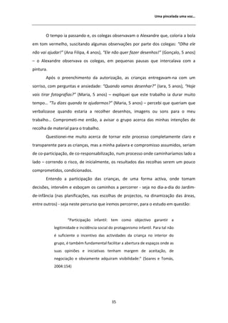 hŵĂ ƉŝŶĐĞůĂĚĂ ƵŵĂ ǀŽǌ͙




       K ƚĞŵƉŽ ŝĂ ƉĂƐƐĂŶĚŽ Ğ͕ ŽƐ ĐŽůĞŐĂƐ ŽďƐĞƌǀĂǀĂŵ Ž ůĞǆĂŶĚƌĞ ƋƵĞ͕ ĐŽůŽƌŝĂ Ă ďŽůĂ
Ğŵ ƚŽŵ ǀĞƌŵĞůŚŽ͕ ƐƵƐĐŝƚĂŶĚŽ ĂůŐƵŵĂƐ ŽďƐĞƌǀĂĕƁĞƐ ƉŽƌ ƉĂƌƚĞ ĚŽƐ ĐŽůĞŐĂƐ͗ ͞KůŚĂ ĞůĞ
ŶĆŽ ǀĂŝ ĂũƵĚĂƌ͊͟ ; ŶĂ ŝůŝƉĂ͕ ϰ ĂŶŽƐͿ͕ ͞ůĞ ŶĆŽ ƋƵĞƌ ĨĂǌĞƌ ĚĞƐĞŶŚŽƐ͊͟ ;'ŽŶĕĂůŽ͕ ϱ ĂŶŽƐͿ
ʹ Ž   ůĞǆĂŶĚƌĞ ŽďƐĞƌǀĂǀĂ ŽƐ ĐŽůĞŐĂƐ͕ Ğŵ ƉĞƋƵĞŶĂƐ ƉĂƵƐĂƐ ƋƵĞ ŝŶƚĞƌĐĂůĂǀĂ ĐŽŵ Ă
ƉŝŶƚƵƌĂ͘
           ƉſƐ Ž ƉƌĞĞŶĐŚŝŵĞŶƚŽ ĚĂ ĂƵƚŽƌŝǌĂĕĆŽ͕ ĂƐ ĐƌŝĂŶĕĂƐ ĞŶƚƌĞŐĂǀĂŵͲŶĂ ĐŽŵ Ƶŵ
ƐŽƌƌŝƐŽ͕ ĐŽŵ ƉĞƌŐƵŶƚĂƐ Ğ ĂŶƐŝĞĚĂĚĞ͗ ͞YƵĂŶĚŽ ǀĂŵŽƐ ĚĞƐĞŶŚĂƌ͍͟ ;/ĂƌĂ͕ ϱ ĂŶŽƐͿ͕ ͞,ŽũĞ
ǀĂŝƐ ƚŝƌĂƌ ĨŽƚŽŐƌĂĨŝĂƐ͍͟ ;DĂƌŝĂ͕ ϱ ĂŶŽƐͿ ʹ ĞǆƉůŝƋƵĞŝ ƋƵĞ ĞƐƚĞ ƚƌĂďĂůŚŽ ŝĂ ĚƵƌĂƌ ŵƵŝƚŽ
ƚĞŵƉŽ͙ ͞dƵ ĚŝǌĞƐ ƋƵĂŶĚŽ ƚĞ ĂũƵĚĂƌŵŽƐ͍͟ ;DĂƌŝĂ͕ ϱ ĂŶŽƐͿ ʹ ƉĞƌĐĞďŝ ƋƵĞ ƋƵĞƌŝĂŵ ƋƵĞ
ǀĞƌďĂůŝǌĂƐƐĞ ƋƵĂŶĚŽ ĞƐƚĂƌŝĂ Ă ƌĞĐŽůŚĞƌ ĚĞƐĞŶŚŽƐ͕ ŝŵĂŐĞŶƐ ŽƵ ƐŽŶƐ ƉĂƌĂ Ž ŵĞƵ
ƚƌĂďĂůŚŽ͙ ŽŵƉƌŽŵĞƚŝͲŵĞ ĞŶƚĆŽ͕ Ă ĂǀŝƐĂƌ Ž ŐƌƵƉŽ ĂĐĞƌĐĂ ĚĂƐ ŵŝŶŚĂƐ ŝŶƚĞŶĕƁĞƐ ĚĞ
ƌĞĐŽůŚĂ ĚĞ ŵĂƚĞƌŝĂů ƉĂƌĂ Ž ƚƌĂďĂůŚŽ͘
       YƵĞƐƚŝŽŶĞŝͲŵĞ ŵƵŝƚŽ ĂĐĞƌĐĂ ĚĞ ƚŽƌŶĂƌ ĞƐƚĞ ƉƌŽĐĞƐƐŽ ĐŽŵƉůĞƚĂŵĞŶƚĞ ĐůĂƌŽ Ğ
ƚƌĂŶƐƉĂƌĞŶƚĞ ƉĂƌĂ ĂƐ ĐƌŝĂŶĕĂƐ͕ ŵĂƐ Ă ŵŝŶŚĂ ƉĂůĂǀƌĂ Ğ ĐŽŵƉƌŽŵŝƐƐŽ ĂƐƐƵŵŝĚŽƐ͕ ƐĞƌŝĂŵ
ĚĞ ĐŽͲƉĂƌƚŝĐŝƉĂĕĆŽ͕ ĚĞ ĐŽͲƌĞƐƉŽŶƐĂďŝůŝǌĂĕĆŽ͕ ŶƵŵ ƉƌŽĐĞƐƐŽ ŽŶĚĞ ĐĂŵŝŶŚĂƌşĂŵŽƐ ůĂĚŽ Ă
ůĂĚŽ ʹ ĐŽƌƌĞŶĚŽ Ž ƌŝƐĐŽ͕ ĚĞ ŝŶŝĐŝĂůŵĞŶƚĞ͕ ŽƐ ƌĞƐƵůƚĂĚŽƐ ĚĂƐ ƌĞĐŽůŚĂƐ ƐĞƌĞŵ Ƶŵ ƉŽƵĐŽ
ĐŽŵƉƌŽŵĞƚŝĚŽƐ͕ ĐŽŶĚŝĐŝŽŶĂĚŽƐ͘
       ŶƚĞŶĚŽ Ă ƉĂƌƚŝĐŝƉĂĕĆŽ ĚĂƐ ĐƌŝĂŶĕĂƐ͕ ĚĞ ƵŵĂ ĨŽƌŵĂ ĂĐƚŝǀĂ͕ ŽŶĚĞ ƚŽŵĂŵ
ĚĞĐŝƐƁĞƐ͕ ŝŶƚĞƌǀġŵ Ğ ĞƐďŽĕĂŵ ŽƐ ĐĂŵŝŶŚŽƐ Ă ƉĞƌĐŽƌƌĞƌ Ͳ ƐĞũĂ ŶŽ ĚŝĂͲĂͲĚŝĂ ĚŽ :ĂƌĚŝŵͲ
ĚĞͲŝŶĨąŶĐŝĂ ;ŶĂƐ ƉůĂŶŝĨŝĐĂĕƁĞƐ͕ ŶĂƐ ĞƐĐŽůŚĂƐ ĚĞ ƉƌŽũĞĐƚŽƐ͕ ŶĂ ĚŝŶĂŵŝǌĂĕĆŽ ĚĂƐ ĄƌĞĂƐ͕
ĞŶƚƌĞ ŽƵƚƌŽƐͿ Ͳ ƐĞũĂ ŶĞƐƚĞ ƉĞƌĐƵƌƐŽ ƋƵĞ ŝƌĞŵŽƐ ƉĞƌĐŽƌƌĞƌ͕ ƉĂƌĂ Ž ĞƐƚƵĚŽ Ğŵ ƋƵĞƐƚĆŽ͗


                     ͞WĂƌƚŝĐŝƉĂĕĆŽ ŝŶĨĂŶƚŝů͗ ƚĞŵ ĐŽŵŽ ŽďũĞĐƚŝǀŽ ŐĂƌĂŶƚŝƌ Ă
             ůĞŐŝƚŝŵŝĚĂĚĞ Ğ ŝŶĐŝĚġŶĐŝĂ ƐŽĐŝĂů ĚŽ ƉƌŽƚĂŐŽŶŝƐŵŽ ŝŶĨĂŶƚŝů͘ WĂƌĂ ƚĂů ŶĆŽ
             Ġ ƐƵĨŝĐŝĞŶƚĞ Ž ŝŶĐĞŶƚŝǀŽ ĚĂƐ ĂĐƚŝǀŝĚĂĚĞƐ ĚĂ ĐƌŝĂŶĕĂ ŶŽ ŝŶƚĞƌŝŽƌ ĚŽ
             ŐƌƵƉŽ͕ Ġ ƚĂŵďĠŵ ĨƵŶĚĂŵĞŶƚĂů ĨĂĐŝůŝƚĂƌ Ă ĂďĞƌƚƵƌĂ ĚĞ ĞƐƉĂĕŽƐ ŽŶĚĞ ĂƐ
             ƐƵĂƐ ŽƉŝŶŝƁĞƐ Ğ ŝŶŝĐŝĂƚŝǀĂƐ ƚĞŶŚĂŵ ŵĂƌŐĞŵ ĚĞ ĂĐĞŝƚĂĕĆŽ͕ ĚĞ
             ŶĞŐŽĐŝĂĕĆŽ Ğ ŽďǀŝĂŵĞŶƚĞ ĂĚƋƵŝƌĂŵ ǀŝƐŝďŝůŝĚĂĚĞ͗͟ ;^ŽĂƌĞƐ Ğ dŽŵĄƐ͕
             ϮϬϬϰ͗ϭϱϰͿ




                                               ϯϱ
 