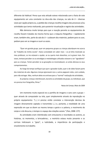 ͙ƵŵĂ ĐŽƌ ƵŵĂ ĂĐĕĆŽ͙




ĚŝĨĞƌĞŶƚĞ ĚĂ ŚĂďŝƚƵĂů͘ WĞŶƐŽ ƋƵĞ ĞƐƚĂ ĂƚŝƚƵĚĞ ĞƐƚĞǀĞ ƌĞůĂĐŝŽŶĂĚĂ ĐŽŵ Ž ĨĂĐƚŽ ĚĞ ĞƐƚĞ
ĞƋƵŝƉĂŵĞŶƚŽ ƐĞƌ ƵŵĂ ĐŽŶƐƚĂŶƚĞ ŶŽ ĚŝĂͲĂͲĚŝĂ ĚĂƐ ĐƌŝĂŶĕĂƐ͕ ŶĂ ƐĂůĂ ĚĞ :/ ʹ ĚŝǀĞƌƐĂƐ
ǀĞǌĞƐ ƉŽƌ ŽƉĕĆŽ ƉƌſƉƌŝĂ ŽƵ͕ Ă ƉĞĚŝĚŽ ĚĂƐ ĐƌŝĂŶĕĂƐ ƌĞĐŽůŚŝĂ ŝŵĂŐĞŶƐ ĚŽƐ ƉƌŽĐĞƐƐŽƐ ĞͬŽƵ
ĂĐƚŝǀŝĚĂĚĞƐ ƋƵĞ şĂŵŽƐ ƌĞĂůŝǌĂŶĚŽ͕ ƉĂƌĂ ƉŽƐƚĞƌŝŽƌ ǀŝƐƵĂůŝǌĂĕĆŽ Ğ ƌĞŐŝƐƚŽ ĚĂƐ ĂĐƚŝǀŝĚĂĚĞƐ͘
        EĆŽ ĚĞŵŽƌŽƵ ŵƵŝƚŽ ƚĞŵƉŽ ƉĂƌĂ ƋƵĞ Ă ƌĞĂĐĕĆŽ ƉĞƌĂŶƚĞ ŽƐ ĞƋƵŝƉĂŵĞŶƚŽƐ ĚĞ
ƌĞĐŽůŚĂ ĨŽƐƐĞŵ ƚƌĂƚĂĚŽƐ ĚĂ ŵĞƐŵĂ ĨŽƌŵĂ ƋƵĞ Ă ŵĄƋƵŝŶĂ ĨŽƚŽŐƌĄĨŝĐĂ ʹ ƌĂƉŝĚĂŵĞŶƚĞ
ĞƌĂŵ͕ ƚĂŵďĠŵ ĞůĞƐ͕ ƉĂƌƚĞ ĚĂ ƐĂůĂ ĚŽ :/ ʹ ĐƵŝĚĂǀĂŵ ĚŽƐ ŵĂƚĞƌŝĂŝƐ͕ ƉĞĚŝĂŵ ƉĂƌĂ ŽƐ ƵƐĂƌ͕
ƉĞĚŝĂŵ ƉĂƌĂ ǀĞƌ ĂƐ ŝŵĂŐĞŶƐ Ğ ŽƵǀŝƌ ĂƐ ǀŽǌĞƐ͘


        ͞YƵĞƌ Ğŵ ŐƌĂŶĚĞ ŐƌƵƉŽ͕ ƋƵĞƌ Ğŵ ƉĞƋƵĞŶŽƐ ŐƌƵƉŽƐ ĂƐ ĐƌŝĂŶĕĂƐ ĂďŽƌĚĂǀĂŵͲŵĞ ĂĐĞƌĐĂ
ĚŽ ͞ƚƌĂďĂůŚŽ ĚĂ ŵŝŶŚĂ ĞƐĐŽůĂ͘͟ ,ĂǀŝĂ ĐƵƌŝŽƐŝĚĂĚĞ Ğŵ ƐĂďĞƌ ŵĂŝƐ ʹ ƐĞ ũĄ ƚŝŶŚĂ ŵŽƐƚƌĂĚŽ ĂŽ
ŵĞƵ ƉƌŽĨĞƐƐŽƌ͕ ƐĞ ŵĞ ĞƐƚĂǀĂŵ Ă ĂũƵĚĂƌ͕ ƐĞ ĞƵ ƋƵĞƌŝĂ ŵĂŝƐ ĚĞƐĞŶŚŽƐ͕ ƐĞ şĂ ŐƌĂǀĂƌ ŵĂŝƐ͘ WŽƌ
ǀĞǌĞƐ͕ ƚĞŶƚĂǀĂ ƉĞƌĐĞďĞƌ ƐĞ ĂƐ ĞƐƚƌĂƚĠŐŝĂƐ Ğ ŵĞƚŽĚŽůŽŐŝĂƐ ƵƚŝůŝǌĂĚĂƐ ĞƐƚĂǀĂŵ Ă ƐĞƌ ͞ĂŐƌĂĚĄǀĞŝƐ͟
ƉĂƌĂ ĂƐ ĐƌŝĂŶĕĂƐ͘ dĞŶƚĞŝ ƉĞƌĐĞďĞƌ ƐĞ ĂƐ ŐƌĂǀĂĕƁĞƐ ŽƐ ŝŶĐŽŵŽĚĂǀĂŵ͕ ƐĞ ĂŝŶĚĂ ĂůƚĞƌĂǀĂ ŽƐ ƐĞƵƐ
ĐŽŵƉŽƌƚĂŵĞŶƚŽƐ͘
          Ž ůŽŶŐŽ ĚŽ ƚĞŵƉŽ ǀĞƌŝĨŝƋƵĞŝ ƋƵĞ ƋƵĞƌ Ž ŐƌĂǀĂĚŽƌ ĄƵĚŝŽ͕ ƋƵĞƌ Ž ĚĞ ǀşĚĞŽ ĨĂǌŝĂŵ ƉĂƌƚĞ
ĚŽƐ ŵĂƚĞƌŝĂŝƐ ĚĂ ƐĂůĂ͘ ůŐƵŵĂƐ ĐƌŝĂŶĕĂƐ ŝŐŶŽƌĂǀĂŵͲŶŽƐ Ğ͕ ŽƵƚƌĂƐ ƉĞŐĂǀĂŵ ŶĞůĞƐ͕ ĐŽŵ ĐƵŝĚĂĚŽ͕
ƉĂƌĂ ŶĆŽ ĞƐƚƌĂŐĂƌ͘ DĂƐ͕ ŶĞŶŚƵŵ ĚĞůĞƐ ĞƌĂ ĞŶƚƌĂǀĞ ƉĂƌĂ Ă ͞ŶŽƌŵĂů͟ ƌĞĂůŝǌĂĕĆŽ ĚĞ ĂĐƚŝǀŝĚĂĚĞƐ͘
          Ɛ ƉƌſƉƌŝĂƐ ĐƌŝĂŶĕĂƐ ƌĞůĞŵďƌĂǀĂŵ͕ ĚƵƌĂŶƚĞ ĂƐ ĂĐƚŝǀŝĚĂĚĞƐ ĚĞ ŐƌƵƉŽ͕ ŽƵ ŝŶĚŝǀŝĚƵĂŝƐ͕ ƋƵĞ
ĞƌĂ ƉƌĞĐŝƐŽ ƚŝƌĂƌ ĨŽƚŽŐƌĂĨŝĂƐ͕ ĨŝůŵĂƌ͘͟
                                                               EŽƚĂƐ ĚĞ ĂŵƉŽ͕ DĂŝŽ ĚĞ ϮϬϬϵ


        hŵ ŵŽŵĞŶƚŽ ŵƵŝƚŽ ĞƐƉĞĐŝĂů ĞƌĂ Ă ƉĂƌƚŝůŚĂ ĚĞ ŝŵĂŐĞŶƐ Ğ ƐŽŶƐ ĐŽŵ Ž ŐƌƵƉŽ ʹ
ƋƵĞƌ ĂƚƌĂǀĠƐ ĚĞ ĐŽŵƉƵƚĂĚŽƌ ŽƵ ƚĞůĂ͕ ƋƵĞƌ ƐŝŵƉůĞƐŵĞŶƚĞ ĂƚƌĂǀĠƐ ĚĂ ƌĞƉƌŽĚƵĕĆŽ ŶŽ
ƉƌſƉƌŝŽ ĞƋƵŝƉĂŵĞŶƚŽ͗ ͞;͙Ϳ Ġ ƉƌĞĐŝƐŽ ĞŶƚĆŽ ĐŽŶƐƚĂƚĂƌ Ă ŝŶƚĞƌǀĞŶĕĆŽ ĚĞĐŝƐŝǀĂ ĚĂ
ŝŵĂŐĞŵ ĚŝƌĞĐƚĂŵĞŶƚĞ ĐĂƉƚĂĚĂ Ğ ƚƌĂŶƐŵŝƚŝĚĂ ;͙Ϳ Ğ͕ ƉŽƌƚĂŶƚŽ͕ Ă ƚŽƚĂůŝĚĂĚĞ ĚĞ ƵŵĂ
ĞǆƉƌĞƐƐĆŽ Ğŵ ƋƵĞ ƐĞ ĚŝǌĞŵ ĂŽ ŵĞƐŵŽ ƚĞŵƉŽ Ž ŐĞƐƚŽ Ğ Ă ƉĂůĂǀƌĂ͕ Ž ŵŽǀŝŵĞŶƚŽ ĚŽ
ĐŽƌƉŽ Ğ Ž ĚŽ ĚŝƐĐƵƌƐŽ͕ Ž ƚĞŵƉŽ Ğ Ž ĞƐƉĂĕŽ ĚĂƐ ƌĞůĂĕƁĞƐ ƐŽĐŝĂŝƐ͘͟ ;WĂŝƐ͕ ϮϬϬϴ͗ ϭϳϳͿ
          Ɛ ĂĐƚŝǀŝĚĂĚĞƐ ĞƌĂŵ ƌĞůĞŵďƌĂĚĂƐ ĐŽŵ ĞŶƚƵƐŝĂƐŵŽ Ğ ƌĞĐŽƌĚĂĚŽƐ ŽƐ ĂƵƚŽƌĞƐ͕ ĂƐ
ŚŝƐƚſƌŝĂƐ͕ ŽƐ ŵŽŵĞŶƚŽƐ͕ Ă ďƌŝŶĐĂĚĞŝƌĂƐ͙ Ă ŵĞŵſƌŝĂ ĞƐƚĂǀĂ ŵƵŝƚŽ ƉƌĞƐĞŶƚĞ Ğ ŽƐ
ƐŽƌƌŝƐŽƐ ŝŶĚŝĐŝĂǀĂŵ Ž ͞ŐŽǌŽ͕͟ Ă ůƵĚŝĐŝĚĂĚĞ͕ Ă ŝŵƉŽƌƚąŶĐŝĂ ĚĂ ƉĂƌƚŝĐŝƉĂĕĆŽ Ğ
ĞŶǀŽůǀŝŵĞŶƚŽ ŶŽ ƚƌĂďĂůŚŽ͘

                                              ϯϵ
 