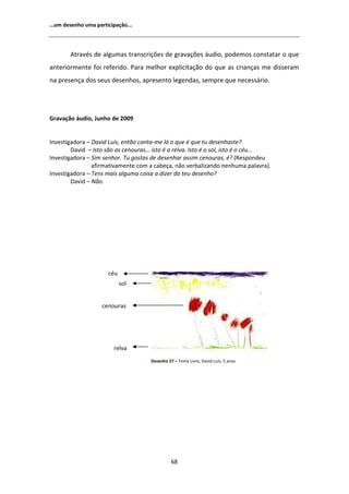 ͙Ƶŵ ĚĞƐĞŶŚŽ ƵŵĂ ƉĂƌƚŝĐŝƉĂĕĆŽ͘͘͘




         ƚƌĂǀĠƐ ĚĞ ĂůŐƵŵĂƐ ƚƌĂŶƐĐƌŝĕƁĞƐ ĚĞ ŐƌĂǀĂĕƁĞƐ ĄƵĚŝŽ͕ ƉŽĚĞŵŽƐ ĐŽŶƐƚĂƚĂƌ Ž ƋƵĞ
ĂŶƚĞƌŝŽƌŵĞŶƚĞ ĨŽŝ ƌĞĨĞƌŝĚŽ͘ WĂƌĂ ŵĞůŚŽƌ ĞǆƉůŝĐŝƚĂĕĆŽ ĚŽ ƋƵĞ ĂƐ ĐƌŝĂŶĕĂƐ ŵĞ ĚŝƐƐĞƌĂŵ
ŶĂ ƉƌĞƐĞŶĕĂ ĚŽƐ ƐĞƵƐ ĚĞƐĞŶŚŽƐ͕ ĂƉƌĞƐĞŶƚŽ ůĞŐĞŶĚĂƐ͕ ƐĞŵƉƌĞ ƋƵĞ ŶĞĐĞƐƐĄƌŝŽ͘




'ƌĂǀĂĕĆŽ ĄƵĚŝŽ͕ :ƵŶŚŽ ĚĞ ϮϬϬϵ


/ŶǀĞƐƚŝŐĂĚŽƌĂ ʹ ĂǀŝĚ ƵşƐ͕ ĞŶƚĆŽ ĐŽŶƚĂͲŵĞ ůĄ Ž ƋƵĞ Ġ ƋƵĞ ƚƵ ĚĞƐĞŶŚĂƐƚĞ͍
        ĂǀŝĚ ʹ /ƐƚŽ ƐĆŽ ĂƐ ĐĞŶŽƵƌĂƐ͙ ŝƐƚŽ Ġ Ă ƌĞůǀĂ͘ /ƐƚŽ Ġ Ž ƐŽů͕ ŝƐƚŽ Ġ Ž ĐĠƵ͙
/ŶǀĞƐƚŝŐĂĚŽƌĂ ʹ ^ŝŵ ƐĞŶŚŽƌ͘ dƵ ŐŽƐƚĂƐ ĚĞ ĚĞƐĞŶŚĂƌ ĂƐƐŝŵ ĐĞŶŽƵƌĂƐ͕ Ġ͍ ;ZĞƐƉŽŶĚĞƵ
                ĂĨŝƌŵĂƚŝǀĂŵĞŶƚĞ ĐŽŵ Ă ĐĂďĞĕĂ͕ ŶĆŽ ǀĞƌďĂůŝǌĂŶĚŽ ŶĞŶŚƵŵĂ ƉĂůĂǀƌĂͿ͘
/ŶǀĞƐƚŝŐĂĚŽƌĂ ʹ dĞŶƐ ŵĂŝƐ ĂůŐƵŵĂ ĐŽŝƐĂ Ă ĚŝǌĞƌ ĚŽ ƚĞƵ ĚĞƐĞŶŚŽ͍
        ĂǀŝĚ ʹ EĆŽ͘




                      ĐĠƵ
                            ƐŽů


                   ĐĞŶŽƵƌĂƐ




                        ƌĞůǀĂ
                                     ĞƐĞŶŚŽ Ϯϳ ʹ dĞŵĂ ŝǀƌĞ͕ ĂǀŝĚ ƵşƐ͕ ϱ ĂŶŽƐ




                                               ϲϴ
 