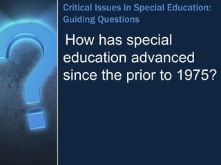 Critical Issues in Special Education:
Guiding Questions
How has special
education advanced
since the prior to 1975?
 