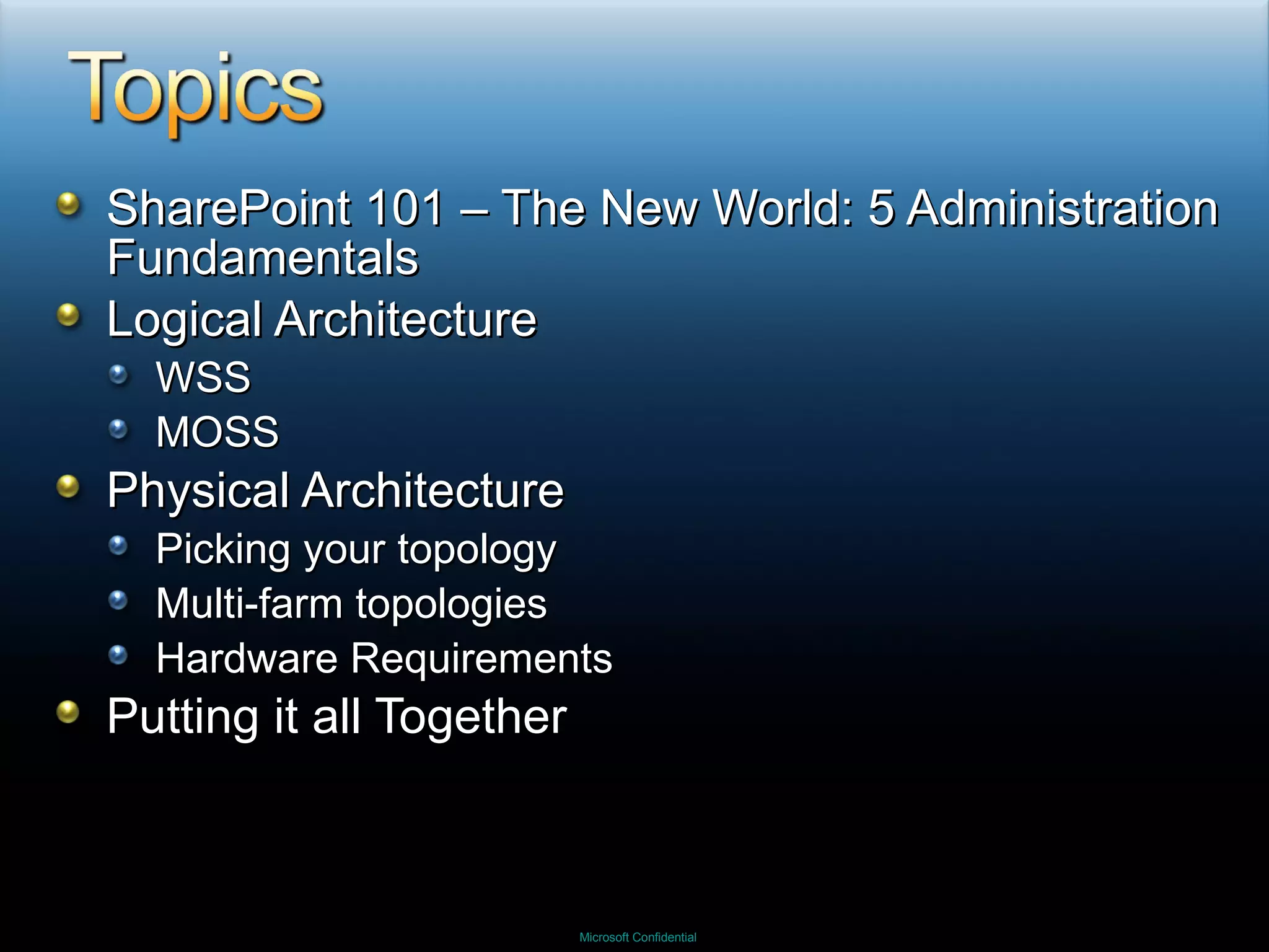 SharePoint 101 – The New World: 5 Administration Fundamentals Logical Architecture WSS MOSS Physical Architecture Picking your topology Multi-farm topologies Hardware Requirements Putting it all Together 