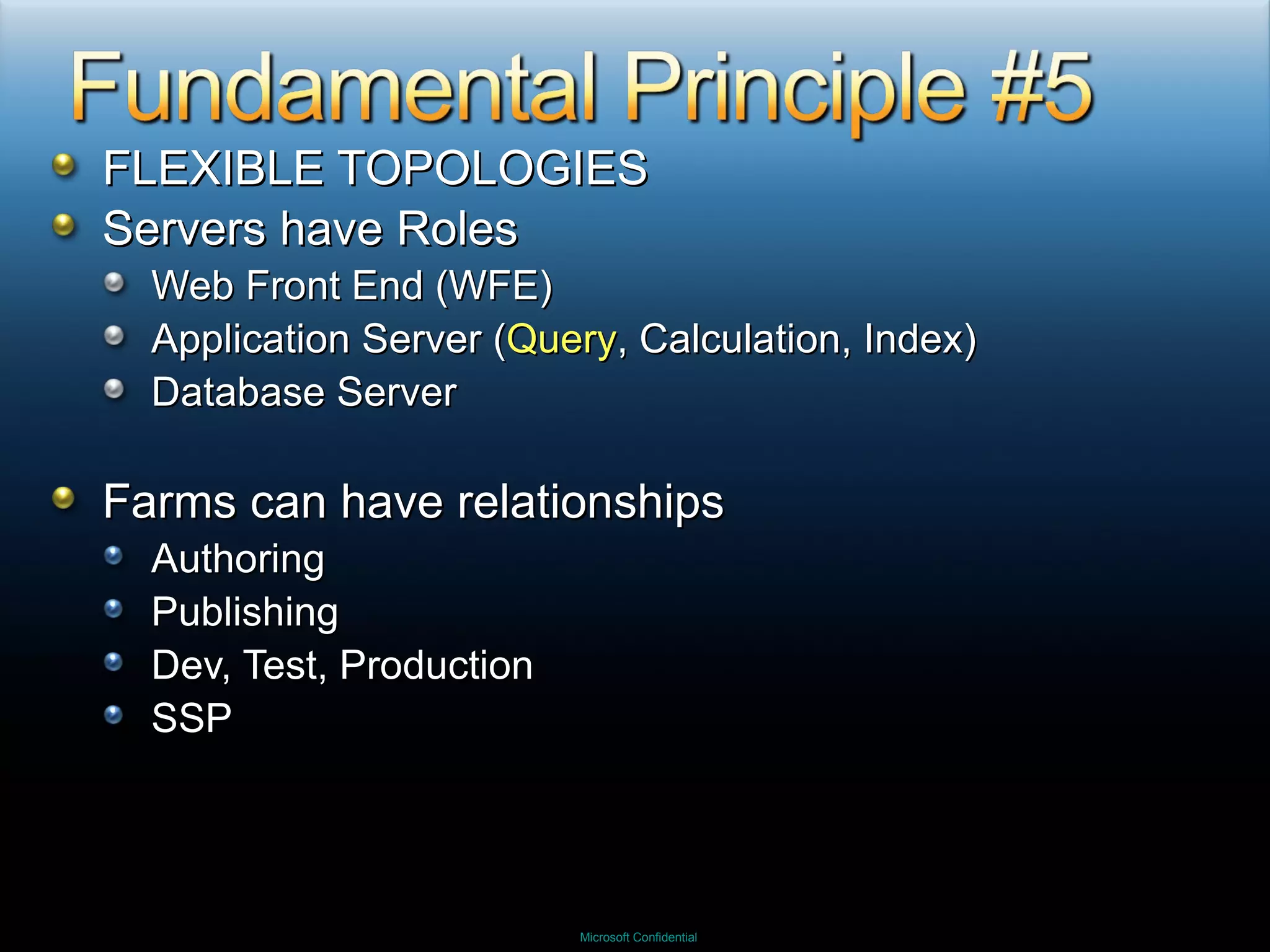 FLEXIBLE TOPOLOGIES Servers have Roles Web Front End (WFE) Application Server ( Query , Calculation, Index) Database Server Farms can have relationships Authoring Publishing Dev, Test, Production SSP 
