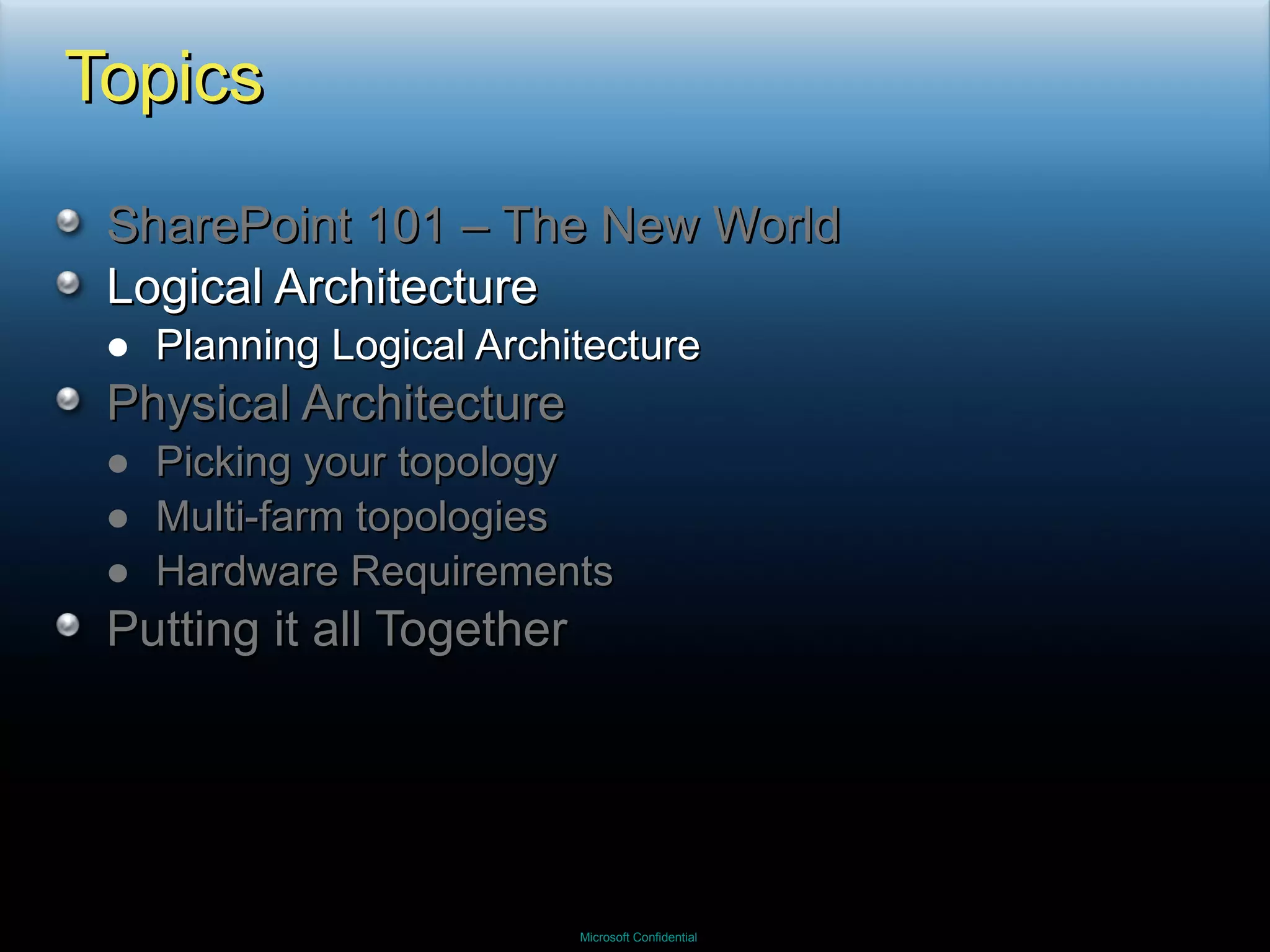 Topics SharePoint 101 – The New World Logical Architecture Planning Logical Architecture Physical Architecture Picking your topology Multi-farm topologies Hardware Requirements Putting it all Together 