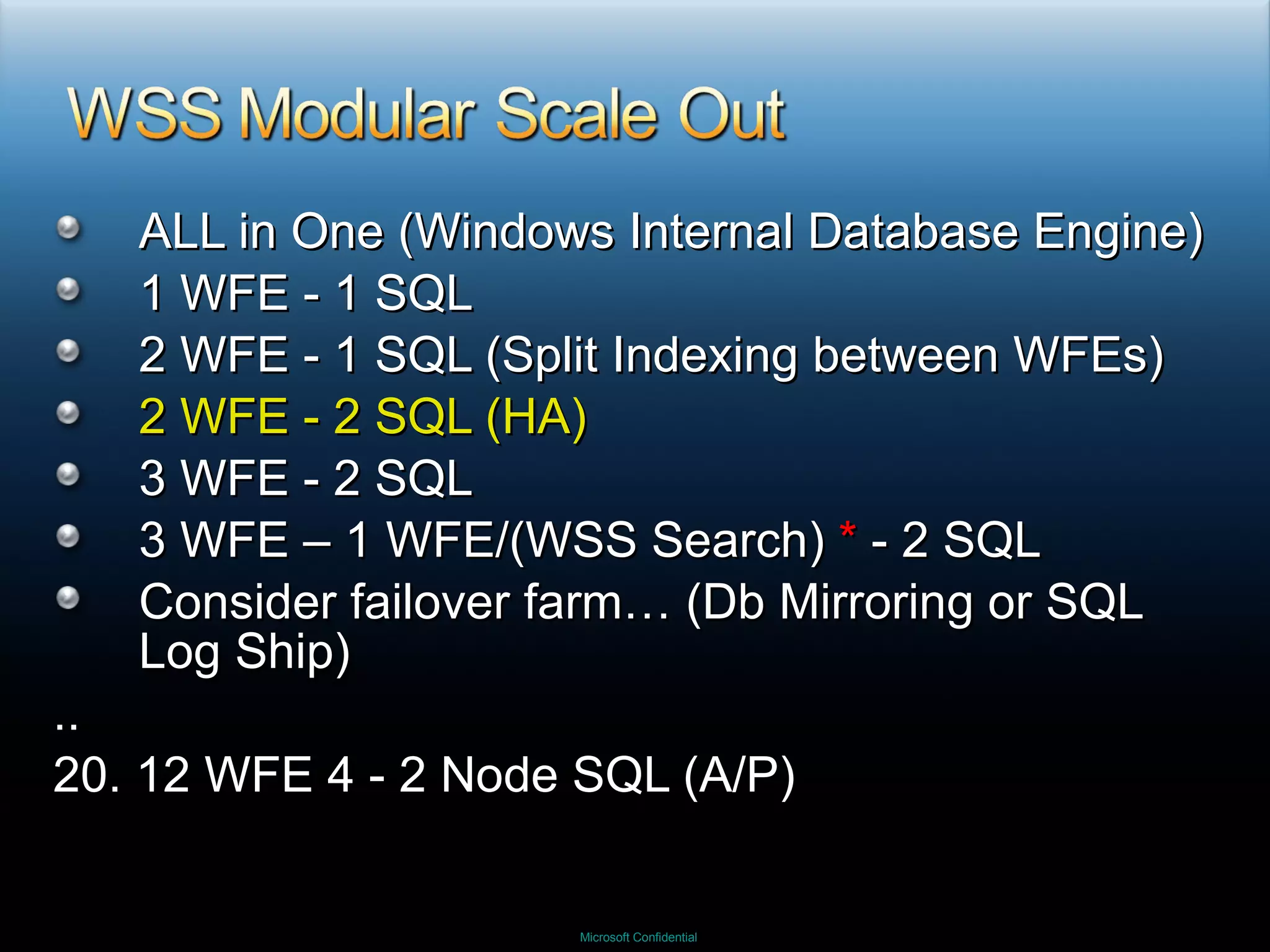 ALL in One (Windows Internal Database Engine) 1 WFE - 1 SQL 2 WFE - 1 SQL (Split Indexing between WFEs) 2 WFE - 2 SQL (HA) 3 WFE - 2 SQL 3 WFE – 1 WFE/(WSS Search)  *  - 2 SQL Consider failover farm… (Db Mirroring or SQL Log Ship) .. 20. 12 WFE 4 - 2 Node SQL (A/P) 