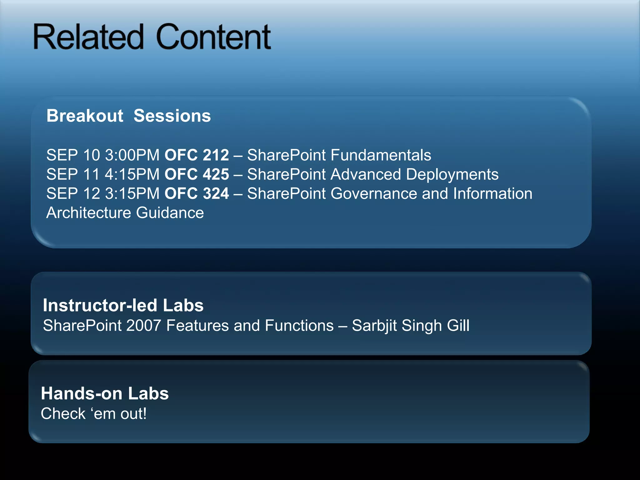 Breakout  Sessions SEP 10 3:00PM  OFC 212  – SharePoint Fundamentals SEP 11 4:15PM  OFC 425  – SharePoint Advanced Deployments SEP 12 3:15PM  OFC 324  – SharePoint Governance and Information Architecture Guidance Instructor-led Labs SharePoint 2007 Features and Functions – Sarbjit Singh Gill Hands-on Labs Check ‘em out! 