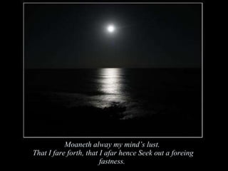 Moaneth alway my mind’s lust.  That I fare forth, that I afar hence Seek out a foreing fastness. 