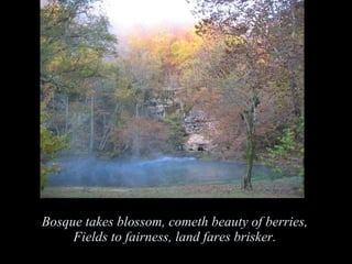 Bosque takes blossom, cometh beauty of berries,  Fields to fairness, land fares brisker.  
