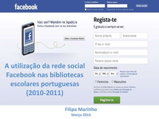 A utilização da rede social
Facebook nas bibliotecas
escolares portuguesas
(2010-2011)
Filipa Marinho
Março 2014
 
