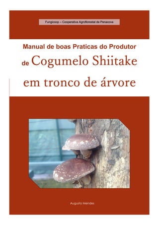 0
Augusto Mendes
Manual de boas Praticas do Produtor
de Cogumelo Shiitake
em tronco de árvore
Fungicoop – Cooperativa Agroflorestal de Penacova
 