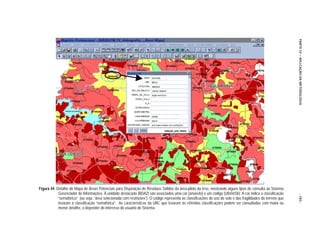 PARTE IV – APLICAÇÃO DA METODOLOGIA
Figura 44. Detalhe do Mapa de Áreas Potenciais para Disposição de Resíduos Sólidos da área-piloto da tese, mostrando alguns tipos de consulta ao Sistema
            Gerenciador de Informações. À unidade destacada (BDA2) são associados uma cor (amarelo) e um código (UbVmSb). A cor indica a classificação




                                                                                                                                                                - 183 -
            “semafórica” (ou seja, “área selecionada com restrições”). O código representa as classificações do uso do solo e das fragilidades do terreno que
            levaram à classificação “semafórica”. As características da UBC que levaram às referidas classificações podem ser consultadas com maior ou
            menor detalhe, a depender do interesse do usuário do Sistema.
 