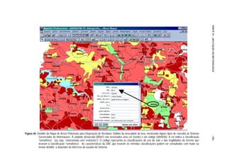 PARTE IV – APLICAÇÃO DA METODOLOGIA
Figura 46. Detalhe do Mapa de Áreas Potenciais para Disposição de Resíduos Sólidos da área-piloto da tese, mostrando alguns tipos de consulta ao Sistema




                                                                                                                                                           - 185 -
            Gerenciador de Informações. À unidade destacada (BDA1) são associados uma cor (verde) e um código (UbVbSb). A cor indica a classificação
            “semafórica” (ou seja, “selecionada sem restrições”). O código representa as classificações do uso do solo e das fragilidades do terreno que
            levaram à classificação “semafórica”. As características da UBC que levaram às referidas classificações podem ser consultadas com maior ou
            menor detalhe, a depender do interesse do usuário do Sistema.
 