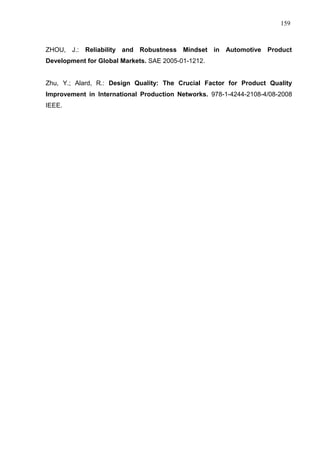 159
ZHOU, J.: Reliability and Robustness Mindset in Automotive Product
Development for Global Markets. SAE 2005-01-1212.
Zhu, Y.; Alard, R.: Design Quality: The Crucial Factor for Product Quality
Improvement in International Production Networks. 978-1-4244-2108-4/08-2008
IEEE.
 