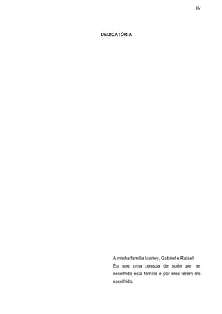 IV
DEDICATÓRIA
A minha família Marley, Gabriel e Rafael:
Eu sou uma pessoa de sorte por ter
escolhido esta família e por eles terem me
escolhido.
 